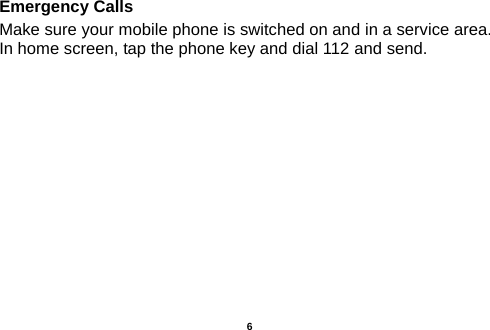  Emergency Calls Make sure your mobile phone is switched on and in a service area. In home screen, tap the phone key and dial 112 and send.            6 