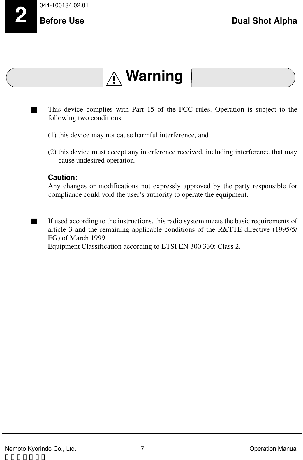 044-100134.02.01Before Use Dual Shot AlphaNemoto Kyorindo Co., Ltd. 7 Operation Manual０６／３／１３2■&emsp; This device complies with Part 15 of the FCC rules. Operation is subject to thefollowing two conditions: (1) this device may not cause harmful interference, and(2) this device must accept any interference received, including interference that maycause undesired operation.Caution:Any changes or modifications not expressly approved by the party responsible forcompliance could void the user&rsquo;s authority to operate the equipment.■&emsp; If used according to the instructions, this radio system meets the basic requirements ofarticle 3 and the remaining applicable conditions of the R&amp;TTE directive (1995/5/EG) of March 1999.Equipment Classification according to ETSI EN 300 330: Class 2.Warning