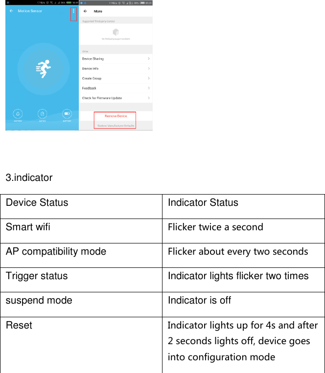   3.indicator   Device Status Indicator Status Smart wifi Flicker twice a second AP compatibility mode Flicker about every two seconds Trigger status Indicator lights flicker two times suspend mode Indicator is off Reset Indicator lights up for 4s and after 2 seconds lights off, device goes into configuration mode  