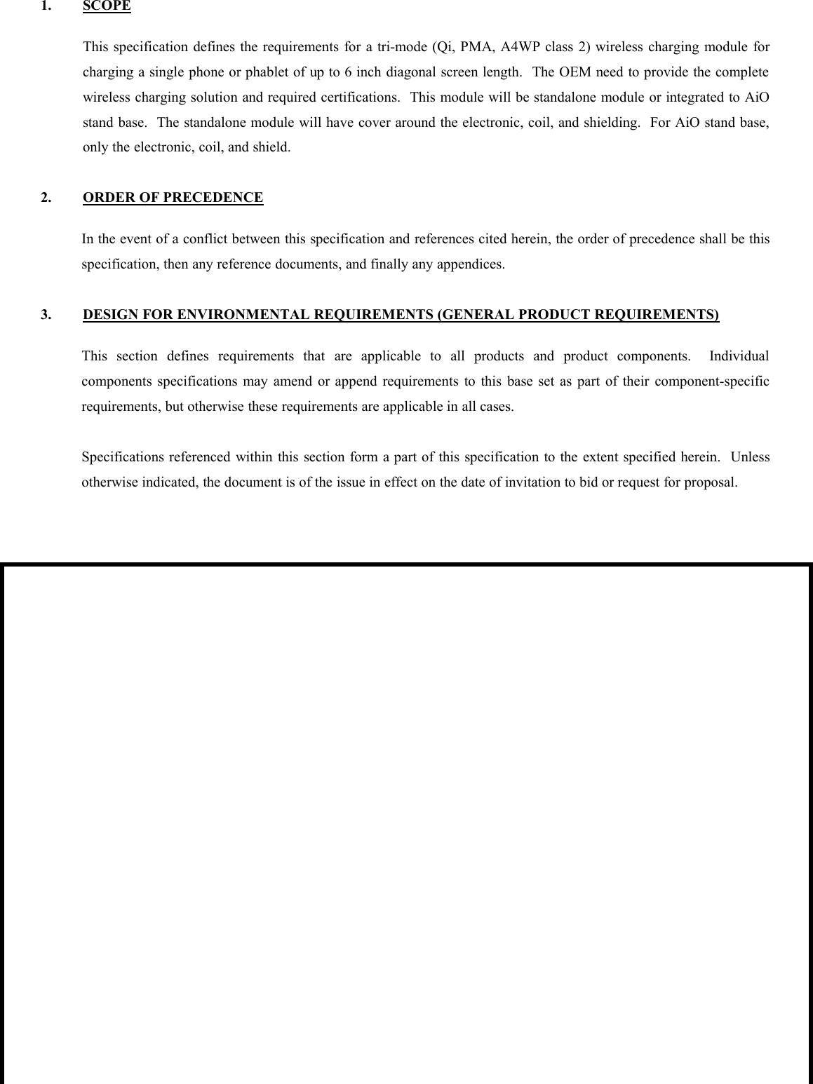 1. SCOPEThis specification defines the requirements for a tri-mode (Qi, PMA, A4WP class 2) wireless charging module forcharging a single phone or phablet of up to 6 inch diagonal screen length. The OEM need to provide the completewireless charging solution and required certifications. This module will be standalone module or integrated to AiOstand base. The standalone module will have cover around the electronic, coil, and shielding. For AiO stand base,only the electronic, coil, and shield.2. ORDER OF PRECEDENCEIn the event of a conflict between this specification and references cited herein, the order of precedence shall be thisspecification, then any reference documents, and finally any appendices.3. DESIGN FOR ENVIRONMENTAL REQUIREMENTS (GENERAL PRODUCT REQUIREMENTS)This section defines requirements that are applicable to all products and product components. Individualcomponents specifications may amend or append requirements to this base set as part of their component-specificrequirements, but otherwise these requirements are applicable in all cases.Specifications referenced within this section form a part of this specification to the extent specified herein. Unlessotherwise indicated, the document is of the issue in effect on the date of invitation to bid or request for proposal.