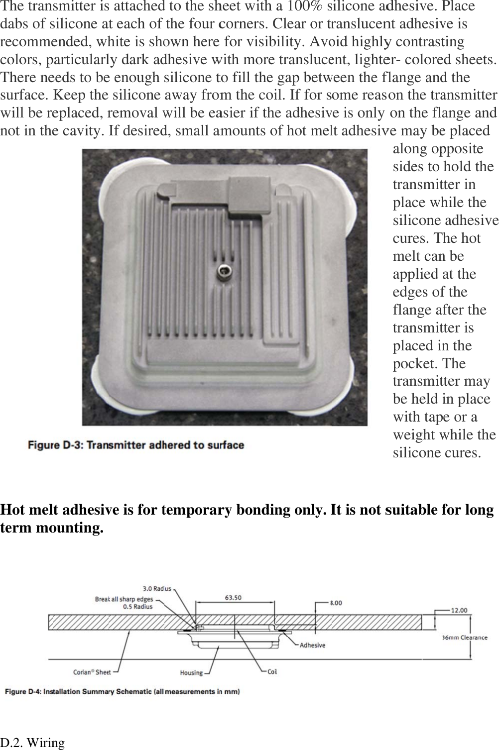 The trandabs of srecommecolors, pThere nesurface. will be renot in the Hot melterm mo  D.2. Wirinsmitter issilicone aended, whparticularleeds to beKeep theeplaced, re cavity. lt adhesivounting.  ng  s attachedt each of hite is sholy dark ade enough  silicone removal wIf desiredve is for t d to the sh the four cown here dhesive wsilicone taway fromwill be ead, small amtemporarheet with corners. C for visibwith more to fill the m the coiasier if theamounts ory bondina 100% sClear or trility. Avo transluce gap betwil. If for se adhesivof hot melng only. Isilicone adranslucenoid highlyent, lighteween the flome reasve is only lt adhesivIt is not sdhesive. Pnt adhesivy contraster- coloreflange andon the tra on the flave may bealong opsides to transmitplace whsilicone cures. Thmelt canapplied aedges offlange aftransmitplaced inpocket. Ttransmitbe held iwith tapweight wsilicone suitable fPlace ve is ting ed sheets. d the ansmitter ange and e placed pposite hold the tter in hile the  adhesivehe hot n be at the f the fter the tter is n the The tter may in place e or a while the  cures.  for long      