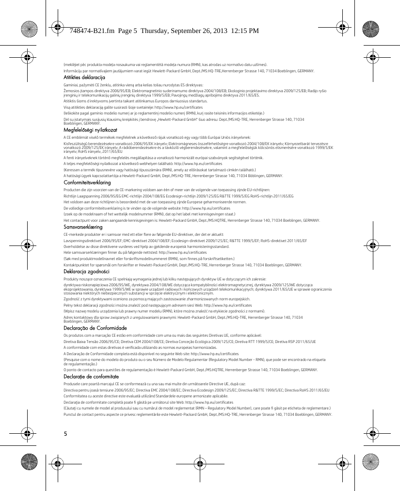 5(meklējiet pēc produkta modeļa nosaukuma vai reglamentētā modeļa numura (RMN), kas atrodas uz normatīvo datu uzlīmes).Informāciju par normatīvajiem jautājumiem varat iegūt Hewlett-Packard GmbH, Dept./MS:HQ-TRE,Herrenberger Strasse 140, 71034 Boeblingen, GERMANY.Atitikties deklaracijaGaminiai, pažymėti CE ženklu, atitinka vieną arba kelias toliau nurodytas ES direktyvas:Žemosios įtampos direktyva 2006/95/EB; Elektromagnetinio suderinamumo direktyva 2004/108/EB; Ekologinio projektavimo direktyva 2009/125/EB; Radijo ryšio įrenginių ir telekomunikacijų galinių įrenginių direktyva 1999/5/EB; Pavojingų medžiagų apribojimo direktyva 2011/65/ES.Atitiktis šioms d irektyvoms įvertinta taikant atitinkamus Europos darniuosius standartus.Visą atitikties deklaraciją galite susirasti šioje svetainėje: http://www.hp.eu/certificates(Ieškokite pagal gaminio modelio numerį ar jo reglamentinį modelio numerį (RMN), kurį rasite teisinės informacijos etiketėje.)Dėl su įstatymais susijusių klausimų kreipkitės į bendrovę „Hewlett-Packard GmbH“ šiuo adresu: Dept./MS:HQ-TRE, Herrenberger Strasse 140, 71034 Boeblingen, GERMANY.Megfelelőségi nyilatkozatA CE emblémát viselő termékek megfelelnek a következő rájuk vonatkozó egy vagy több Európai Uniós irányelvnek:Kisfeszültségű berendezésekre vonatkozó 2006/95/EK irányelv; Elektromágneses összeférhetőségre vonatkozó 2004/108/EK irányelv; Környezetbarát tervezésre vonatkozó 2009/125/EK irányelv; A rádióberendezésekre és a távközlő végberendezésekre, valamint a megfelelőségük kölcsönös elismerésére vonatkozó 1999/5/EK irányelv; RoHS irányelv, 2011/65/EUA fenti irányelveknek történő megfelelés megállapítása a vonatkozó harmonizált európai szabványok segítségével történik.A teljes megfelelőségi nyilatkozat a következő webhelyen található: http://www.hp.eu/certificates(Keressen a termék típusnevére vagy hatósági típusszámára (RMN), amely az előírásokat tartalmazó címkén található.)A hatósági ügyek kapcsolattartója a Hewlett-Packard GmbH, Dept./MS:HQ-TRE, Herrenberger Strasse 140, 71034 Böblingen, GERMANY.ConformiteitsverklaringProducten die zijn voorzien van de CE-markering voldoen aan één of meer van de volgende van toepassing zijnde EU-richtlijnen:Richtlijn Laagspanning 2006/95/EG EMC-richtlijn 2004/108/EG Ecodesign-richtlijn 2009/125/EG R&amp;TTE 1999/5/EG RoHS-richtlijn 2011/65/EGHet voldoen aan deze richtlijnen is beoordeeld met de van toepassing zijnde Europese geharmoniseerde normen.De volledige conformiteitsverklaring is te vinden op de volgende website: http://www.hp.eu/certificates(zoek op de modelnaam of het wettelijk modelnummer (RMN), dat op het label met kennisgevingen staat.)Het contactpunt voor zaken aangaande kennisgevingen is: Hewlett-Packard GmbH, Dept./MS:HQTRE, Herrenberger Strasse 140, 71034 Boeblingen, GERMANY.SamsvarserklæringCE-merkede produkter er i samsvar med ett eller flere av følgende EU-direktiver, der det er aktuelt:Lavspenningsdirektivet 2006/95/EF; EMC-direktivet 2004/108/EF; Ecodesign-direktivet 2009/125/EC; R&amp;TTE 1999/5/EF; RoHS-direktivet 2011/65/EFOverholdelse av disse direktivene vurderes ved hjelp av gjeldende europeisk harmonisteringsstandard.Hele samsvarserklæringen finner du på følgende nettsted: http://www.hp.eu/certificates(Søk med produktmodellnavnet eller forskriftsmodellnummeret (RMN), som finnes på forskriftsetiketten.)Kontaktpunktet for spørsmål om forskrifter er Hewlett-Packard GmbH, Dept./MS:HQ-TRE, Herrenberger Strasse 140, 71034 Boeblingen, GERMANY.Deklaracja zgodnościProdukty noszące oznaczenia CE spełniają wymagania jednej lub kilku następujących dyrektyw UE w dotyczącym ich zakresie:dyrektywa niskonapięciowa 2006/95/WE, dyrektywa 2004/108/WE dotycząca kompatybilności elektromagnetycznej, dyrektywa 2009/125/WE dotycząca ekoprojektowania, dyrektywa 1999/5/WE w sprawie urządzeń radiowych i końcowych urządzeń telekomunikacyjnych; dyrektywa 2011/65/UE w sprawie ograniczenia stosowania niektórych niebezpiecznych substancji w sprzęcie elektrycznym i elektronicznym.Zgodność z tymi dyrektywami oceniono za pomocą mających zastosowanie zharmonizowanych norm europejskich.Pełny tekst deklaracji zgodności można znaleźć pod następującym adresem sieci Web: http://www.hp.eu/certificates(Wpisz nazwę modelu urządzenia lub prawny numer modelu (RMN), które można znaleźć na etykiecie zgodności z normami).Adres kontaktowy dla spraw związanych z uregulowaniami prawnymi: Hewlett-Packard GmbH, Dept./MS:HQ-TRE, Herrenberger Strasse 140, 71034 Boeblingen, GERMANY.Declaração de ConformidadeOs produtos com a marcação CE estão em conformidade com uma ou mais das seguintes Diretivas UE, conforme aplicável:Diretiva Baixa Tensão 2006/95/CE; Diretiva CEM 2004/108/CE; Diretiva Conceção Ecológica 2009/125/CE; Diretiva RTT 1999/5/CE; Diretiva RSP 2011/65/UEA conformidade com estas diretivas é verificada utilizando as normas europeias harmonizadas.A Declaração de Conformidade completa está disponível no seguinte Web site: http://www.hp.eu/certificates(Pesquise com o nome do modelo do produto ou o seu Número de Modelo Regulamentar (Regulatory Model Number - RMN), que pode ser encontrado na etiqueta de regulamentação.)O ponto de contacto para questões de regulamentação é Hewlett-Packard GmbH, Dept./MS:HQTRE, Herrenberger Strasse 140, 71034 Boeblingen, GERMANY.Declaraţie de conformitateProdusele care poartă marcajul CE se conformează cu una sau mai multe din următoarele Directive UE, după caz:Directiva pentru joasă tensiune 2006/95/EC; Directiva EMC 2004/108/EC; Directiva Ecodesign 2009/125/EC; Directiva R&amp;TTE 1999/5/EC; Directiva RoHS 2011/65/EUConformitatea cu aceste directive este evaluată utilizând Standardele europene armonizate aplicabile.Declaraţia de conformitate completă poate fi găsită pe următorul site Web: http://www.hp.eu/certificates(Căutaţi cu numele de model al produsului sau cu numărul de model reglementat (RMN – Regulatory Model Number), care poate fi găsit pe eticheta de reglementare.)Punctul de contact pentru aspecte ce privesc reglementările este Hewlett-Packard GmbH, Dept./MS:HQ-TRE, Herrenberger Strasse 140, 71034 Boeblingen, GERMANY.748474-B21.fm  Page 5  Thursday, September 26, 2013  12:15 PM