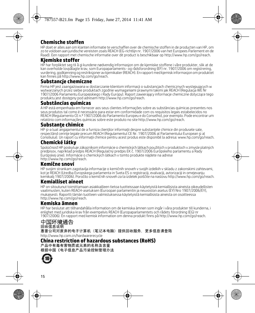 15Chemische stoffenHP doet er alles aan om klanten informatie te verschaffen over de chemische stoffen in de producten van HP, om zo te voldoen aan juridische vereisten zoals REACH (EG-richtlijn nr. 1907/2006 van het Europees Parlement en de Raad). Een rapport met chemische informatie over dit product is beschikbaar op http://www.hp.com/go/reach.Kjemiske stofferHP har forpliktet seg til å gi kundene nødvendig informasjon om de kjemiske stoffene i våre produkter, slik at de kan overholde lovpålagte krav, som Europaparlaments- og rådsforordning (EF) nr. 1907/2006 om registrering, vurdering, godkjenning og restriksjoner av kjemikalier (REACH). En rapport med kjemisk informasjon om produktet kan finnes på http://www.hp.com/go/reach.Substancje chemiczneFirma HP jest zaangażowana w dostarczanie klientom informacji o substancjach chemicznych występujących w wytwarzanych przez siebie produktach zgodnie wymaganiami prawnymi takimi jak REACH (Regulacja WE Nr 1907/2006 Parlamentu Europejskiego i Rady Europy). Raport zawierający informacje chemiczne dotyczące tego produktu jest dostępny pod adresem http://www.hp.com/go/reach.Substâncias químicasA HP está empenhada em fornecer aos seus clientes informações sobre as substâncias químicas presentes nos seus produtos tal como é necessário para estar em conformidade com os requisitos legais estabelecidos no REACH (Regulamento CE n.º 1907/2006 do Parlamento Europeu e do Conselho), por exemplo. Pode encontrar um relatório com informações químicas sobre este produto no site http://www.hp.com/go/reach.Substanţe chimiceHP şi-a luat angajamentul de a furniza clienţilor informaţii despre substanţele chimice din produsele sale, respectând cerinţe legale precum REACH (Regulamentul CE Nr. 1907/2006 al Parlamentului European şi al Consiliului). Un raport cu informaţii chimice pentru acest produs este disponibil la adresa: www.hp.com/go/reach.Chemické látkySpoločnosť HP poskytuje zákazníkom informácie o chemických látkach použitých v produktoch v zmysle platných predpisov, napríklad predpis REACH (Regulačný predpis EK č. 1907/2006 Európskeho parlamentu a Rady Európskej únie). Informácie o chemických látkach v tomto produkte nájdete na adrese http://www.hp.com/go/reach.Kemične snoviHP svojim strankam zagotavlja informacije o kemičnih snoveh v svojih izdelkih v skladu z zakonskimi zahtevami, kot je REACH (Uredba Evropskega parlamenta in Sveta ES o registraciji, evalvaciji, avtorizaciji in omejevanju kemikalij 1907/2006). Poročilo o kemičnih snoveh za ta izdelek poiščite na naslovu http://www.hp.com/go/reach.Kemialliset aineetHP on sitoutunut toimittamaan asiakkailleen tietoa tuotteissaan käytetyistä kemiallisista aineista oikeudellisten vaatimusten, kuten REACH-asetuksen (Euroopan parlamentin ja neuvoston asetus (EY) Nro 1907/2006/EY), mukaisesti. Raportti tämän tuotteen valmistuksessa käytetyistä kemiallisista aineista on osoitteessa http://www.hp.com/go/reach.Kemiska ämnenHP har beslutat att tillhandahålla information om de kemiska ämnen som ingår i våra produkter till kunderna, i enlighet med juridiska krav från exempelvis REACH (Europaparlamentets och rådets förordning (EG) nr 1907/2006). En rapport med kemisk information om denna produkt finns på http://www.hp.com/go/reach.中国环境通告回收信息说明惠普公司对废弃的电子计算机（笔记本电脑）提供回收服务，更多信息请登陆http://www.hp.com.cn/hardwarerecycleChina restriction of hazardous substances (RoHS)产品中有毒有害物质或元素的名称及含量根据中国《电子信息产品污染控制管理办法787557-B21.fm  Page 15  Friday, June 27, 2014  11:41 AM