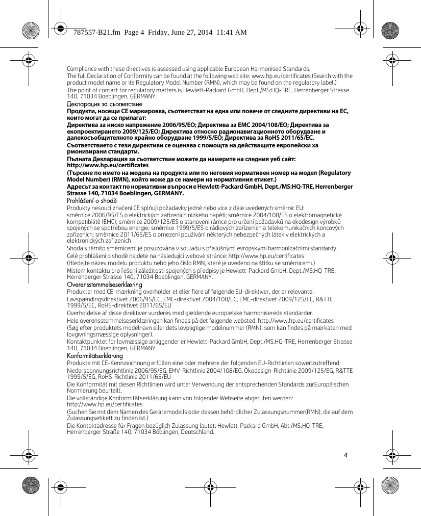 4 Compliance with these directives is assessed using applicable European Harmonised Standards.The full Declaration of Conformity can be found at the following web site: www.hp.eu/certificates (Search with the product model name or its Regulatory Model Number (RMN), which may be found on the regulatory label.)The point of contact for regulatory matters is Hewlett-Packard GmbH, Dept./MS:HQ-TRE, Herrenberger Strasse 140, 71034 Boeblingen, GERMANY.Декларация за съответствиеПродукти, носещи СЕ маркировка, съответстват на една или повече от следните директиви на ЕС, които могат да се прилагат:Директива за ниско напрежение 2006/95/EО; Директива за EMC 2004/108/EО; Директива за екопроектирането 2009/125/EО; Директива относно радионавигационното оборудване и далекосъобщителното крайно оборудване 1999/5/EО; Директива за RoHS 2011/65/ЕС.Съответствието с тези директиви се оценява с помощта на действащите европейски хармонизирани стандарти.Пълната Декларация за съответствие можете да намерите на следния уеб сайт: http://www.hp.eu/certificates(Търсене по името на модела на продукта или по неговия нормативен номер на модел (Regulatory Model Number) (RMN), който може да се намери на нормативния етикет.)Адресът за контакт по нормативни въпроси е Hewlett-Packard GmbH, Dept./MS:HQ-TRE, Herrenberger Strasse 140, 71034 Boeblingen, GERMANY.Prohlášení o shoděProdukty nesoucí značení CE splňují požadavky jedné nebo více z dále uvedených směrnic EU:směrnice 2006/95/ES o elektrických zařízeních nízkého napětí; směrnice 2004/108/ES o elektromagnetické kompatibilitě (EMC); směrnice 2009/125/ES o stanovení rámce pro určení požadavků na ekodesign výrobků spojených se spotřebou energie; směrnice 1999/5/ES o rádiových zařízeních a telekomunikačních koncových zařízeních; směrnice 2011/65/ES o omezení používání některých nebezpečných látek v elektrických a elektronických zařízeníchShoda s těmito směrnicemi je posuzována v souladu s příslušnými evropskými harmonizačními standardy.Celé prohlášení o shodě najdete na následující webové stránce: http://www.hp.eu/certificates(Hledejte název modelu produktu nebo jeho číslo RMN, které je uvedeno na štítku se směrnicemi.)Místem kontaktu pro řešení záležitostí spojených s předpisy je Hewlett-Packard GmbH, Dept./MS:HQ-TRE, Herrenberger Strasse 140, 71034 Boeblingen, GERMANY.OverensstemmelseserklæringProdukter med CE-mærkning overholder et eller flere af følgende EU-direktiver, der er relevante:Lavspændingsdirektivet 2006/95/EC, EMC-direktivet 2004/108/EC, EMC-direktivet 2009/125/EC, R&amp;TTE 1999/5/EC, RoHS-direktivet 2011/65/EUOverholdelse af disse direktiver vurderes med gældende europæiske harmoniserede standarder.Hele overensstemmelseserklæringen kan findes på det følgende websted: http://www.hp.eu/certificates(Søg efter produktets modelnavn eller dets lovpligtige modelnummer (RMN), som kan findes på mærkaten med lovgivningsmæssige oplysninger).Kontaktpunktet for lovmæssige anliggender er Hewlett-Packard GmbH, Dept./MS:HQ-TRE, Herrenberger Strasse 140, 71034 Boeblingen, GERMANY.KonformitätserklärungProdukte mit CE-Kennzeichnung erfüllen eine oder mehrere der folgenden EU-Richtlinien soweitzutreffend:Niederspannungsrichtlinie 2006/95/EG, EMV-Richtlinie 2004/108/EG, Ökodesign-Richtlinie 2009/125/EG, R&amp;TTE 1999/5/EG, RoHS-Richtlinie 2011/65/EUDie Konformität mit diesen Richtlinien wird unter Verwendung der entsprechenden Standards zurEuropäischen Normierung beurteilt.Die vollständige Konformitätserklärung kann von folgender Webseite abgerufen werden: http://www.hp.eu/certificates(Suchen Sie mit dem Namen des Gerätemodells oder dessen behördlicher Zulassungsnummer(RMN), die auf dem Zulassungsetikett zu finden ist.)Die Kontaktadresse für Fragen bezüglich Zulassung lautet: Hewlett-Packard GmbH, Abt./MS:HQ-TRE, Herrenberger Straße 140, 71034 Böblingen, Deutschland.787557-B21.fm  Page 4  Friday, June 27, 2014  11:41 AM