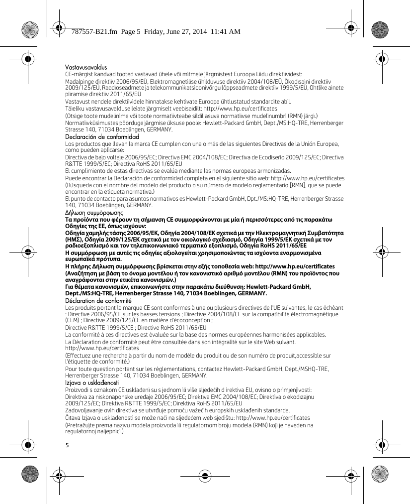 5VastavusavaldusCE-märgist kandvad tooted vastavad ühele või mitmele järgmistest Euroopa Liidu direktiividest:Madalpinge direktiiv 2006/95/EÜ, Elektromagnetilise ühilduvuse direktiiv 2004/108/EÜ, Ökodisaini direktiiv 2009/125/EÜ, Raadioseadmete ja telekommunikatsioonivõrgu lõppseadmete direktiiv 1999/5/EÜ, Ohtlike ainete piiramise direktiiv 2011/65/EÜVastavust nendele direktiividele hinnatakse kehtivate Euroopa ühtlustatud standardite abil.Täieliku vastavusavalduse leiate järgmiselt veebisaidilt: http://www.hp.eu/certificates(Otsige toote mudelinime või toote normatiivteabe sildil asuva normatiivse mudelinumbri (RMN) järgi.)Normatiivküsimustes pöörduge järgmise üksuse poole: Hewlett-Packard GmbH, Dept./MS:HQ-TRE, Herrenberger Strasse 140, 71034 Boeblingen, GERMANY.Declaración de conformidadLos productos que llevan la marca CE cumplen con una o más de las siguientes Directivas de la Unión Europea, como pueden aplicarse:Directiva de bajo voltaje 2006/95/EC; Directiva EMC 2004/108/EC; Directiva de Ecodiseño 2009/125/EC; Directiva R&amp;TTE 1999/5/EC; Directiva RoHS 2011/65/EUEl cumplimiento de estas directivas se evalúa mediante las normas europeas armonizadas.Puede encontrar la Declaración de conformidad completa en el siguiente sitio web: http://www.hp.eu/certificates(Búsqueda con el nombre del modelo del producto o su número de modelo reglamentario [RMN], que se puede encontrar en la etiqueta normativa.)El punto de contacto para asuntos normativos es Hewlett-Packard GmbH, Dpt./MS:HQ-TRE, Herrenberger Strasse 140, 71034 Boeblingen, GERMANY.Δήλωση συμμόρφωσηςΤα προϊόντα που φέρουν τη σήμανση CE συμμορφώνονται με μία ή περισσότερες από τις παρακάτω Οδηγίες της ΕΕ, όπως ισχύουν:Οδηγία χαμηλής τάσης 2006/95/ΕΚ, Οδηγία 2004/108/EΚ σχετικά με την Ηλεκτρομαγνητική Συμβατότητα (ΗΜΣ), Οδηγία 2009/125/ΕΚ σχετικά με τον οικολογικό σχεδιασμό, Οδηγία 1999/5/ΕΚ σχετικά με τον ραδιοεξοπλισμό και τον τηλεπικοινωνιακό τερματικό εξοπλισμό, Οδηγία RoHS 2011/65/ΕΕΗ συμμόρφωση με αυτές τις οδηγίες αξιολογείται χρησιμοποιώντας τα ισχύοντα εναρμονισμένα ευρωπαϊκά πρότυπα.Η πλήρης Δήλωση συμμόρφωσης βρίσκεται στην εξής τοποθεσία web: http://www.hp.eu/certificates(Αναζήτηση με βάση το όνομα μοντέλου ή τον κανονιστικό αριθμό μοντέλου (RMN) του προϊόντος που αναγράφονται στην ετικέτα κανονισμών.)Για θέματα κανονισμών, επικοινωνήστε στην παρακάτω διεύθυνση: Hewlett-Packard GmbH, Dept./MS:HQ-TRE, Herrenberger Strasse 140, 71034 Boeblingen, GERMANY.Déclaration de conformitéLes produits portant la marque CE sont conformes à une ou plusieurs directives de l&apos;UE suivantes, le cas échéant : Directive 2006/95/CE sur les basses tensions ; Directive 2004/108/CE sur la compatibilité électromagnétique (CEM) ; Directive 2009/125/CE en matière d&apos;écoconception ;Directive R&amp;TTE 1999/5/CE ; Directive RoHS 2011/65/EULa conformité à ces directives est évaluée sur la base des normes européennes harmonisées applicables.La Déclaration de conformité peut être consultée dans son intégralité sur le site Web suivant. http://www.hp.eu/certificates(Effectuez une recherche à partir du nom de modèle du produit ou de son numéro de produit,accessible sur l&apos;étiquette de conformité.)Pour toute question portant sur les réglementations, contactez Hewlett-Packard GmbH, Dept./MSHQ-TRE, Herrenberger Strasse 140, 71034 Boeblingen, GERMANY.Izjava o usklađenostiProizvodi s oznakom CE usklađeni su s jednom ili više sljedećih d irektiva EU, ovisno o primjenjivosti:Direktiva za niskonaponske uređaje 2006/95/EC; Direktiva EMC 2004/108/EC; Direktiva o ekodizajnu 2009/125/EC; Direktiva R&amp;TTE 1999/5/EC; Direktiva RoHS 2011/65/EUZadovoljavanje ovih direktiva se utvrđuje pomoću važećih europskih usklađenih standarda.Čitava Izjava o usklađenosti se može naći na sljedećem web sjedištu: http://www.hp.eu/certificates(Pretražujte prema nazivu modela proizvoda ili regulatornom broju modela (RMN) koji je naveden na regulatornoj naljepnici.)787557-B21.fm  Page 5  Friday, June 27, 2014  11:41 AM