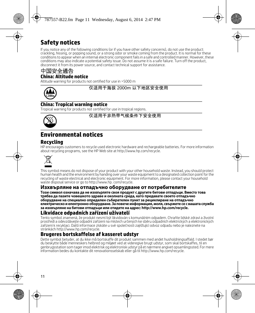 11Safety noticesIf you notice any of the following conditions (or if you have other safety concerns), do not use the product: crackling, hissing, or popping sound, or a strong odor or smoke coming from the product. It is normal for these conditions to appear when an internal electronic component fails in a safe and controlled manner. However, these conditions may also indicate a potential safety issue. Do not assume it is a safe failure. Turn off the product, disconnect it from its power source, and contact technical support for assistance.中国安全通告China: Altitude noticeAltitude warning for products not certified for use in &gt;5000 mChina: Tropical warning noticeTropical warning for products not certified for use in tropical regions.Environmental noticesRecyclingHP encourages customers to recycle used electronic hardware and rechargeable batteries. For more information about recycling programs, see the HP Web site at http://www.hp.com/recycle.This symbol means do not dispose of your product with your other household waste. Instead, you should protect human health and the environment by handing over your waste equipment to a designated collection point for the recycling of waste electrical and electronic equipment. For more information, please contact your household waste disposal service or go to http://www.hp. com/recycle.Изхвърляне на отпадъчно оборудване от потребителитеТози символ означава да не изхвърляте своя продукт с другите битови отпадъци. Вместо това трябва да пазите човешкото здраве и околната среда, като предавате своето отпадъчно оборудване на специално определен събирателен пункт за рециклиране на отпадъчно електрическо и електронно оборудване. За повече информация, моля, свържете се с вашата служба за изхвърляне на битови отпадъци или отидете на адрес: http://www.hp.com/recycle.Likvidace odpadních zařízení uživateliTento symbol znamená, že produkt nesmí být likvidován s komunálním odpadem. Chraňte lidské zdraví a životní prostředí a odevzdávejte odpadní zařízení na místech určených ke sběru odpadních elektrických a elektronických zařízení k recyklaci. Další informace získáte u své společnosti zajišťující odvoz odpadu nebo je naleznete na stránkách http://www.hp.com/recycle.Brugeres bortskaffelse af kasseret udstyrDette symbol betyder, at du ikke må bortskaffe dit produkt sammen med andet husholdningsaffald. I stedet bør du beskytte både menneskers helbred og miljøet ved at videregive brugt udstyr, som skal bortskaffes, til en genbrugsstation som tager imod elektrisk og elektronisk udstyr på et nærmere angivet opsamlingssted. For mere information bedes du kontakte dit renovationsselskab eller gå til http://www.hp.com/recycle.仅适用于海拔 2000m 以下地区安全使用仅适用于非热带气候条件下安全使用787557-B22.fm  Page 11  Wednesday, August 6, 2014  2:47 PM