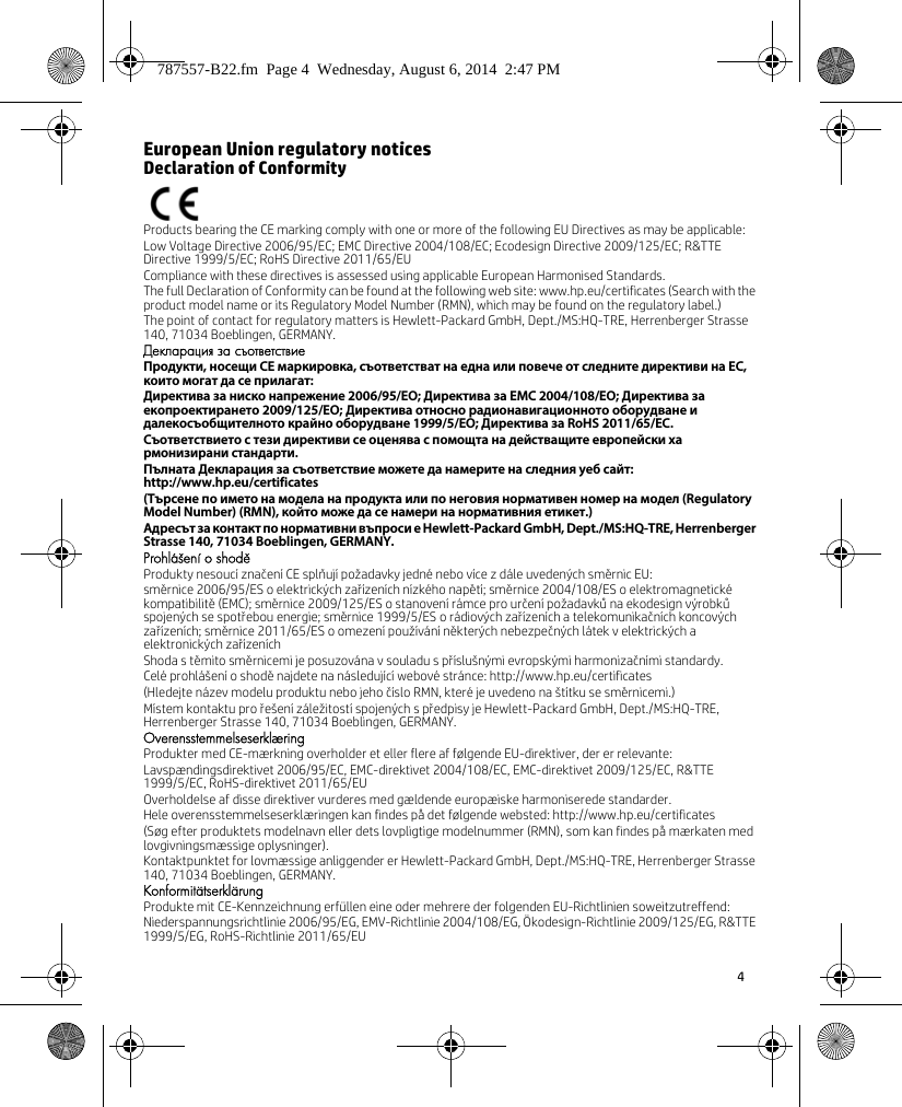 4 European Union regulatory noticesDeclaration of ConformityProducts bearing the CE marking comply with one or more of the following EU Directives as may be applicable:Low Voltage Directive 2006/95/EC; EMC Directive 2004/108/EC; Ecodesign Directive 2009/125/EC; R&amp;TTE Directive 1999/5/EC; RoHS Directive 2011/65/EUCompliance with these directives is assessed using applicable European Harmonised Standards.The full Declaration of Conformity can be found at the following web site: www.hp.eu/certificates (Search with the product model name or its Regulatory Model Number (RMN), which may be found on the regulatory label.)The point of contact for regulatory matters is Hewlett-Packard GmbH, Dept./MS:HQ-TRE, Herrenberger Strasse 140, 71034 Boeblingen, GERMANY.Декларация за съответствиеПродукти, носещи СЕ маркировка, съответстват на една или повече от следните директиви на ЕС, които могат да се прилагат:Директива за ниско напрежение 2006/95/EО; Директива за EMC 2004/108/EО; Директива за екопроектирането 2009/125/EО; Директива относно радионавигационното оборудване и далекосъобщителното крайно оборудване 1999/5/EО; Директива за RoHS 2011/65/ЕС.Съответствието с тези директиви се оценява с помощта на действащите европейски хармонизирани стандарти.Пълната Декларация за съответствие можете да намерите на следния уеб сайт: http://www.hp.eu/certificates(Търсене по името на модела на продукта или по неговия нормативен номер на модел (Regulatory Model Number) (RMN), който може да се намери на нормативния етикет.)Адресът за контакт по нормативни въпроси е Hewlett-Packard GmbH, Dept./MS:HQ-TRE, Herrenberger Strasse 140, 71034 Boeblingen, GERMANY.Prohlášení o shoděProdukty nesoucí značení CE splňují požadavky jedné nebo více z dále uvedených směrnic EU:směrnice 2006/95/ES o elektrických zařízeních nízkého napětí; směrnice 2004/108/ES o elektromagnetické kompatibilitě (EMC); směrnice 2009/125/ES o stanovení rámce pro určení požadavků na ekodesign výrobků spojených se spotřebou energie; směrnice 1999/5/ES o rádiových zařízeních a telekomunikačních koncových zařízeních; směrnice 2011/65/ES o omezení používání některých nebezpečných látek v elektrických a elektronických zařízeníchShoda s těmito směrnicemi je posuzována v souladu s příslušnými evropskými harmonizačními standardy.Celé prohlášení o shodě najdete na následující webové stránce: http://www.hp.eu/certificates(Hledejte název modelu produktu nebo jeho číslo RMN, které je uvedeno na štítku se směrnicemi.)Místem kontaktu pro řešení záležitostí spojených s předpisy je Hewlett-Packard GmbH, Dept./MS:HQ-TRE, Herrenberger Strasse 140, 71034 Boeblingen, GERMANY.OverensstemmelseserklæringProdukter med CE-mærkning overholder et eller flere af følgende EU-direktiver, der er relevante:Lavspændingsdirektivet 2006/95/EC, EMC-direktivet 2004/108/EC, EMC-direktivet 2009/125/EC, R&amp;TTE 1999/5/EC, RoHS-direktivet 2011/65/EUOverholdelse af disse direktiver vurderes med gældende europæiske harmoniserede standarder.Hele overensstemmelseserklæringen kan findes på det følgende websted: http://www.hp.eu/certificates(Søg efter produktets modelnavn eller dets lovpligtige modelnummer (RMN), som kan findes på mærkaten med lovgivningsmæssige oplysninger).Kontaktpunktet for lovmæssige anliggender er Hewlett-Packard GmbH, Dept./MS:HQ-TRE, Herrenberger Strasse 140, 71034 Boeblingen, GERMANY.KonformitätserklärungProdukte mit CE-Kennzeichnung erfüllen eine oder mehrere der folgenden EU-Richtlinien soweitzutreffend:Niederspannungsrichtlinie 2006/95/EG, EMV-Richtlinie 2004/108/EG, Ökodesign-Richtlinie 2009/125/EG, R&amp;TTE 1999/5/EG, RoHS-Richtlinie 2011/65/EU787557-B22.fm  Page 4  Wednesday, August 6, 2014  2:47 PM