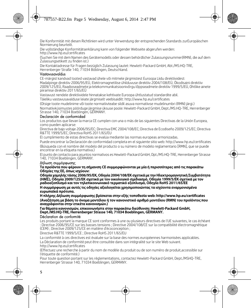 5Die Konformität mit diesen Richtlinien wird unter Verwendung der entsprechenden Standards zurEuropäischen Normierung beurteilt.Die vollständige Konformitätserklärung kann von folgender Webseite abgerufen werden: http://www.hp.eu/certificates(Suchen Sie mit dem Namen des Gerätemodells oder dessen behördlicher Zulassungsnummer(RMN), die auf dem Zulassungsetikett zu finden ist.)Die Kontaktadresse für Fragen bezüglich Zulassung lautet: Hewlett-Packard GmbH, Abt./MS:HQ-TRE, Herrenberger Straße 140, 71034 Böblingen, Deutschland.VastavusavaldusCE-märgist kandvad tooted vastavad ühele või mitmele järgmistest Euroopa Liidu direktiividest:Madalpinge direktiiv 2006/95/EÜ, Elektromagnetilise ühilduvuse direktiiv 2004/108/EÜ, Ökodisaini direktiiv 2009/125/EÜ, Raadioseadmete ja telekommunikatsioonivõrgu lõppseadmete direktiiv 1999/5/EÜ, Ohtlike ainete piiramise direktiiv 2011/65/EÜVastavust nendele direktiividele hinnatakse kehtivate Euroopa ühtlustatud standardite abil.Täieliku vastavusavalduse leiate järgmiselt veebisaidilt: http://www.hp.eu/certificates(Otsige toote mudelinime või toote normatiivteabe sildil asuva normatiivse mudelinumbri (RMN) järgi.)Normatiivküsimustes pöörduge järgmise üksuse poole: Hewlett-Packard GmbH, Dept./MS:HQ-TRE, Herrenberger Strasse 140, 71034 Boeblingen, GERMANY.Declaración de conformidadLos productos que llevan la marca CE cumplen con una o más de las siguientes Directivas de la Unión Europea, como pueden aplicarse:Directiva de bajo voltaje 2006/95/EC; Directiva EMC 2004/108/EC; Directiva de Ecodiseño 2009/125/EC; Directiva R&amp;TTE 1999/5/EC; Directiva RoHS 2011/65/EUEl cumplimiento de estas directivas se evalúa mediante las normas europeas armonizadas.Puede encontrar la Declaración de conformidad completa en el siguiente sitio web: http://www.hp.eu/certificates(Búsqueda con el nombre del modelo del producto o su número de modelo reglamentario [RMN], que se puede encontrar en la etiqueta normativa.)El punto de contacto para asuntos normativos es Hewlett-Packard GmbH, Dpt./MS:HQ-TRE, Herrenberger Strasse 140, 71034 Boeblingen, GERMANY.Δήλωση συμμόρφωσηςΤα προϊόντα που φέρουν τη σήμανση CE συμμορφώνονται με μία ή περισσότερες από τις παρακάτω Οδηγίες της ΕΕ, όπως ισχύουν:Οδηγία χαμηλής τάσης 2006/95/ΕΚ, Οδηγία 2004/108/EΚ σχετικά με την Ηλεκτρομαγνητική Συμβατότητα (ΗΜΣ), Οδηγία 2009/125/ΕΚ σχετικά με τον οικολογικό σχεδιασμό, Οδηγία 1999/5/ΕΚ σχετικά με τον ραδιοεξοπλισμό και τον τηλεπικοινωνιακό τερματικό εξοπλισμό, Οδηγία RoHS 2011/65/ΕΕΗ συμμόρφωση με αυτές τις οδηγίες αξιολογείται χρησιμοποιώντας τα ισχύοντα εναρμονισμένα ευρωπαϊκά πρότυπα.Η πλήρης Δήλωση συμμόρφωσης βρίσκεται στην εξής τοποθεσία web: http://www.hp.eu/certificates(Αναζήτηση με βάση το όνομα μοντέλου ή τον κανονιστικό αριθμό μοντέλου (RMN) του προϊόντος που αναγράφονται στην ετικέτα κανονισμών.)Για θέματα κανονισμών, επικοινωνήστε στην παρακάτω διεύθυνση: Hewlett-Packard GmbH, Dept./MS:HQ-TRE, Herrenberger Strasse 140, 71034 Boeblingen, GERMANY.Déclaration de conformitéLes produits portant la marque CE sont conformes à une ou plusieurs directives de l&apos;UE suivantes, le cas échéant : Directive 2006/95/CE sur les basses tensions ; Directive 2004/108/CE sur la compatibilité électromagnétique (CEM) ; Directive 2009/125/CE en matière d&apos;écoconception ;Directive R&amp;TTE 1999/5/CE ; Directive RoHS 2011/65/EULa conformité à ces directives est évaluée sur la base des normes européennes harmonisées applicables.La Déclaration de conformité peut être consultée dans son intégralité sur le site Web suivant. http://www.hp.eu/certificates(Effectuez une recherche à partir du nom de modèle du produit ou de son numéro de produit,accessible sur l&apos;étiquette de conformité.)Pour toute question portant sur les réglementations, contactez Hewlett-Packard GmbH, Dept./MSHQ-TRE, Herrenberger Strasse 140, 71034 Boeblingen, GERMANY.787557-B22.fm  Page 5  Wednesday, August 6, 2014  2:47 PM