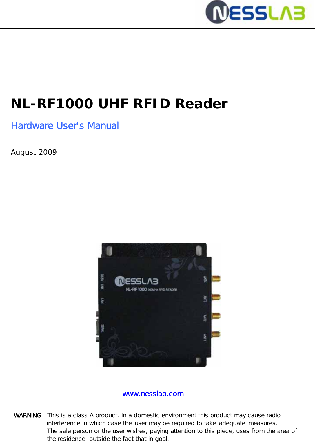            NL-RF1000 UHF RFID Reader  Hardware User&apos;s Manual   August 2009         WARNING   This is a class A product. In a domestic environment this product may cause radio interference in which case the user may be required to take adequate measures. The sale person or the user wishes, paying attention to this piece, uses from the area of the residence  outside the fact that in goal. www.nesslab.com 