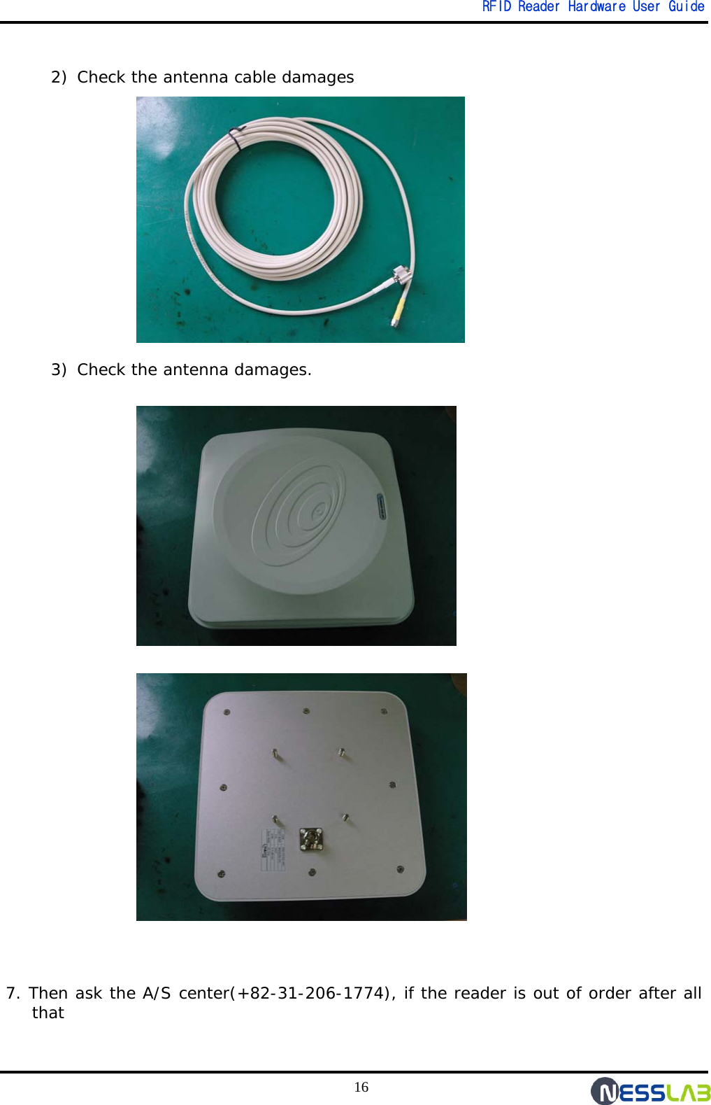   RFID Reader Hardware User Guide 16  2) Check the antenna cable damages                                                       3) Check the antenna damages.                                 7. Then ask the A/S center(+82-31-206-1774), if the reader is out of order after all that  