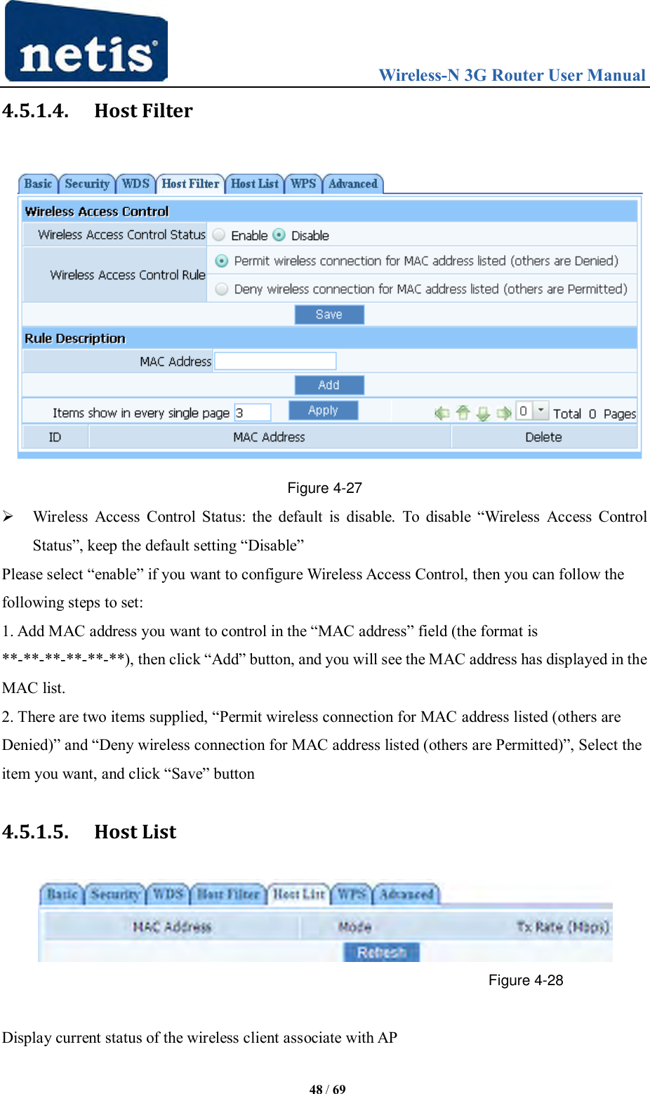                                 Wireless-N 3G Router User Manual  48 / 69 4.5.1.4. Host Filter  Figure 4-27  Wireless  Access Control Status: the default is disable.  To  disable  “Wireless  Access Control Status”, keep the default setting “Disable” Please select “enable” if you want to configure Wireless Access Control, then you can follow the following steps to set: 1. Add MAC address you want to control in the “MAC address” field (the format is **-**-**-**-**-**), then click “Add” button, and you will see the MAC address has displayed in the MAC list. 2. There are two items supplied, “Permit wireless connection for MAC address listed (others are Denied)” and “Deny wireless connection for MAC address listed (others are Permitted)”, Select the item you want, and click “Save” button 4.5.1.5. Host List  Figure 4-28  Display current status of the wireless client associate with AP 