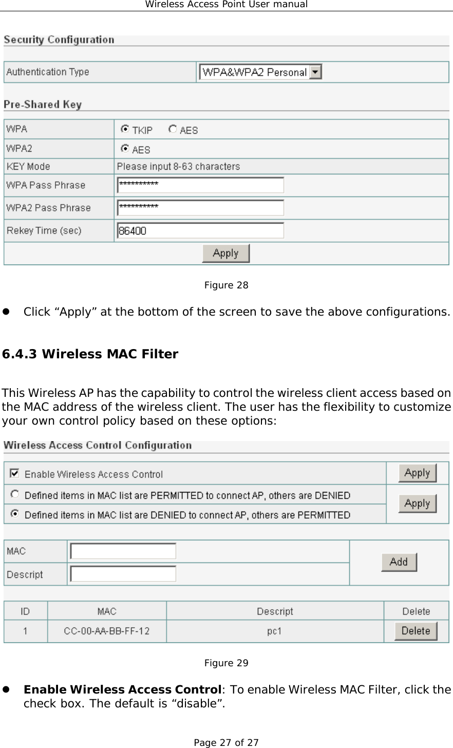 Wireless Access Point User manual Page 27 of 27   Figure 28    Click “Apply” at the bottom of the screen to save the above configurations.  6.4.3 Wireless MAC Filter This Wireless AP has the capability to control the wireless client access based on the MAC address of the wireless client. The user has the flexibility to customize your own control policy based on these options:    Figure 29    Enable Wireless Access Control: To enable Wireless MAC Filter, click the check box. The default is “disable”. 