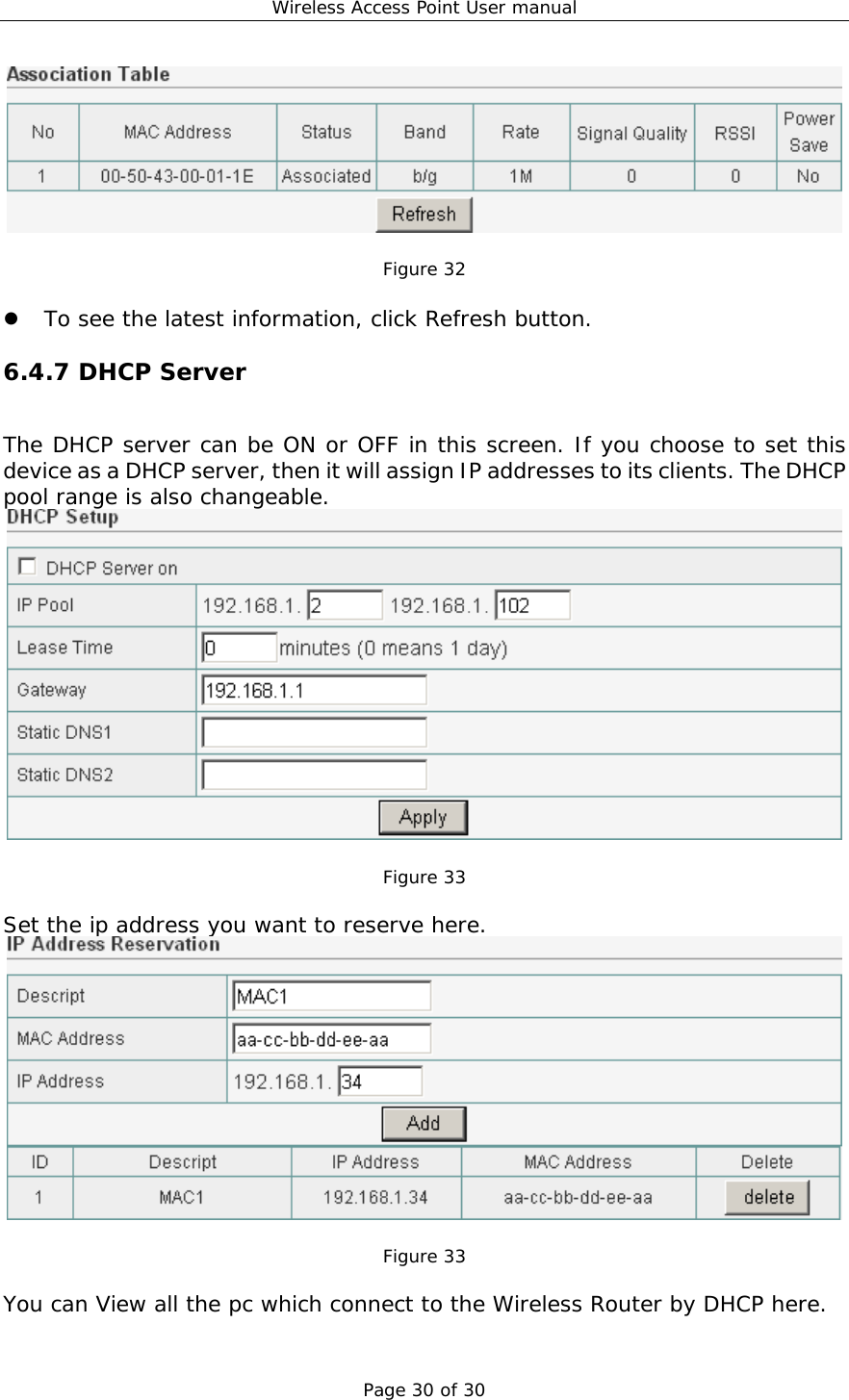 Wireless Access Point User manual Page 30 of 30   Figure 32    To see the latest information, click Refresh button. 6.4.7 DHCP Server The DHCP server can be ON or OFF in this screen. If you choose to set this device as a DHCP server, then it will assign IP addresses to its clients. The DHCP pool range is also changeable.   Figure 33  Set the ip address you want to reserve here.   Figure 33  You can View all the pc which connect to the Wireless Router by DHCP here. 