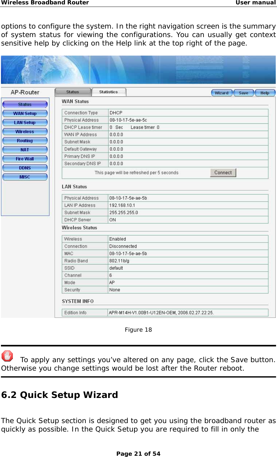 Wireless Broadband Router                                                   User manual Page 21 of 54 options to configure the system. In the right navigation screen is the summary of system status for viewing the configurations. You can usually get context sensitive help by clicking on the Help link at the top right of the page.    Figure 18     To apply any settings you’ve altered on any page, click the Save button. Otherwise you change settings would be lost after the Router reboot.  6.2 Quick Setup Wizard The Quick Setup section is designed to get you using the broadband router as quickly as possible. In the Quick Setup you are required to fill in only the 