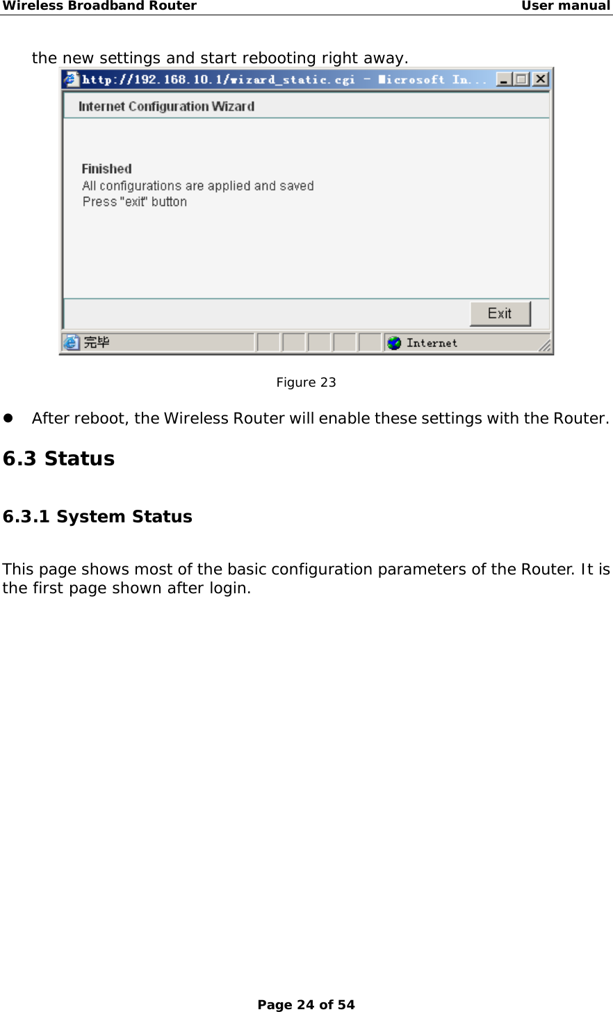 Wireless Broadband Router                                                   User manual Page 24 of 54 the new settings and start rebooting right away.   Figure 23  z After reboot, the Wireless Router will enable these settings with the Router.   6.3 Status  6.3.1 System Status This page shows most of the basic configuration parameters of the Router. It is the first page shown after login.  