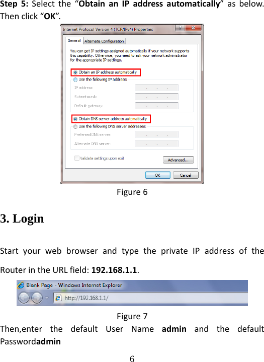  6 Step5:Selectthe“ObtainanIPaddressautomatically”asbelow.Thenclick“OK”.Figure63. Login StartyourwebbrowserandtypetheprivateIPaddressoftheRouterintheURLfield:192.168.1.1.Figure7Then,enterthedefaultUserNameadminandthedefaultPasswordadmin