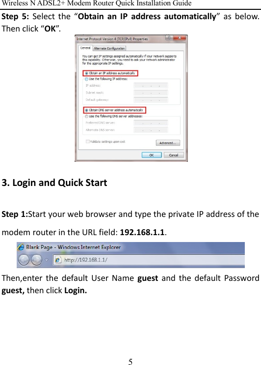 Wireless N ADSL2+ Modem Router Quick Installation Guide 5 Step  5: Select  the  “Obtain  an  IP  address  automatically”  as  below. Then click “OK”.   3. Login and Quick Start   Step 1:Start your web browser and type the private IP address of the modem router in the URL field: 192.168.1.1.    Then,enter  the  default User  Name  guest  and  the  default  Password guest, then click Login.   