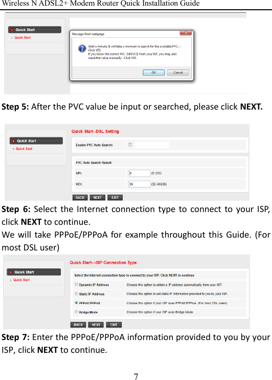 Wireless N ADSL2+ Modem Router Quick Installation Guide 7        Step 5: After the PVC value be input or searched, please click NEXT.        Step  6:  Select the  Internet  connection  type  to connect to  your  ISP, click NEXT to continue. We  will  take PPPoE/PPPoA for example throughout  this  Guide. (For most DSL user)       Step 7: Enter the PPPoE/PPPoA information provided to you by your ISP, click NEXT to continue.  