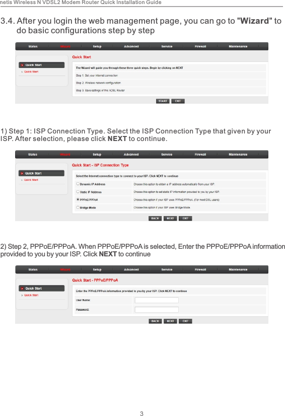 3.4. After you login the web management page, you can go to &quot;Wizard&quot; to        do basic configurations step by step1) Step 1: ISP Connection Type. Select the ISP Connection Type that given by your ISP. After selection, please click NEXT to continue.3netis Wireless N VDSL2 Modem Router Quick Installation Guide2) Step 2, PPPoE/PPPoA. When PPPoE/PPPoA is selected, Enter the PPPoE/PPPoA information provided to you by your ISP. Click NEXT to continue