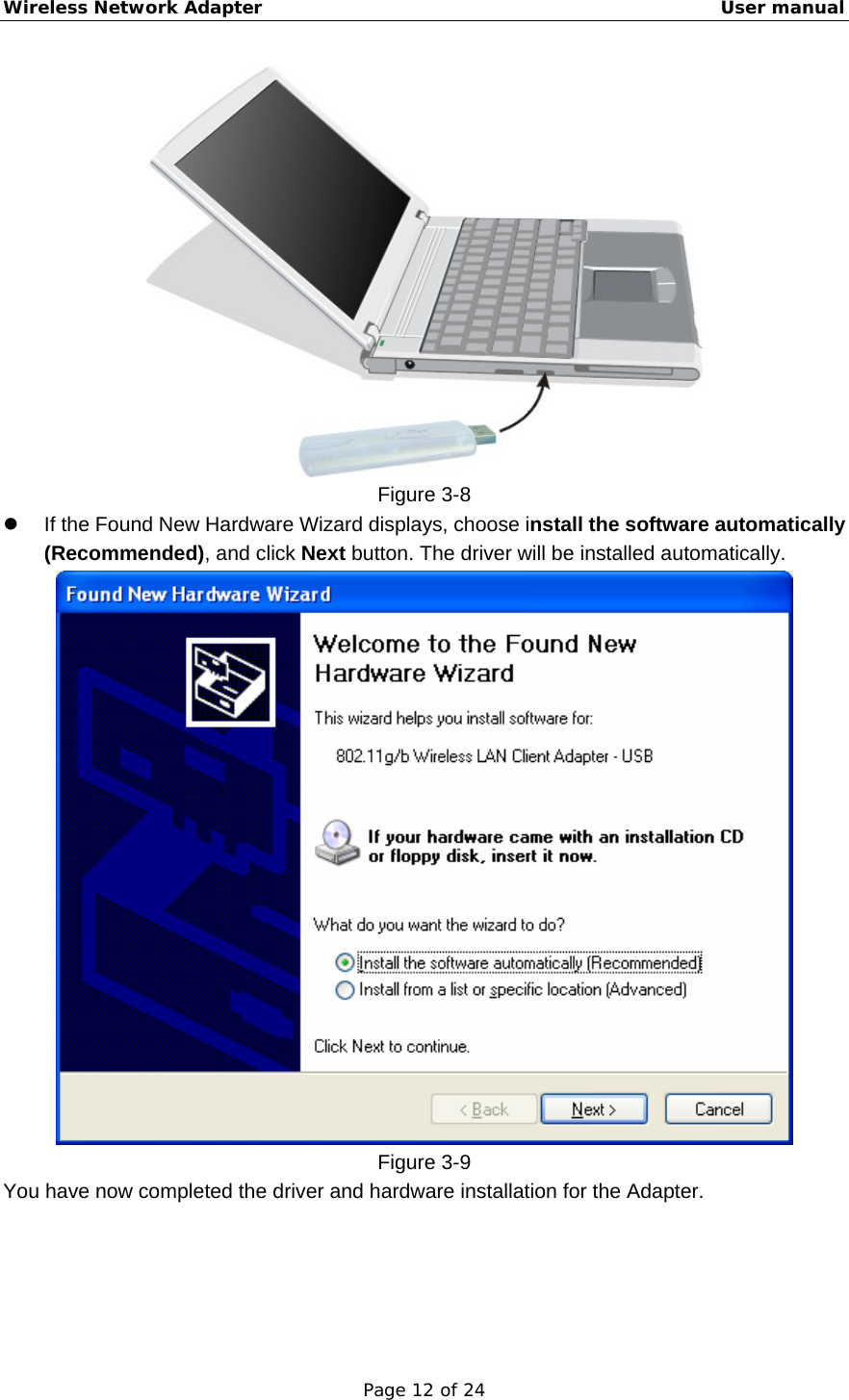 Wireless Network Adapter                                                    User manual Page 12 of 24  Figure 3-8 z  If the Found New Hardware Wizard displays, choose install the software automatically (Recommended), and click Next button. The driver will be installed automatically.  Figure 3-9 You have now completed the driver and hardware installation for the Adapter. 