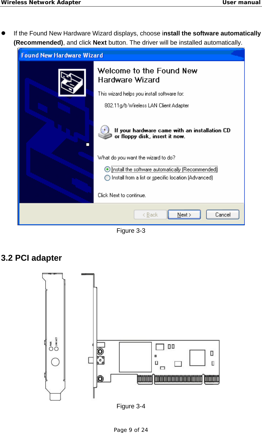 Wireless Network Adapter                                                    User manual Page 9 of 24  z  If the Found New Hardware Wizard displays, choose install the software automatically (Recommended), and click Next button. The driver will be installed automatically.  Figure 3-3  3.2 PCI adapter  Figure 3-4 