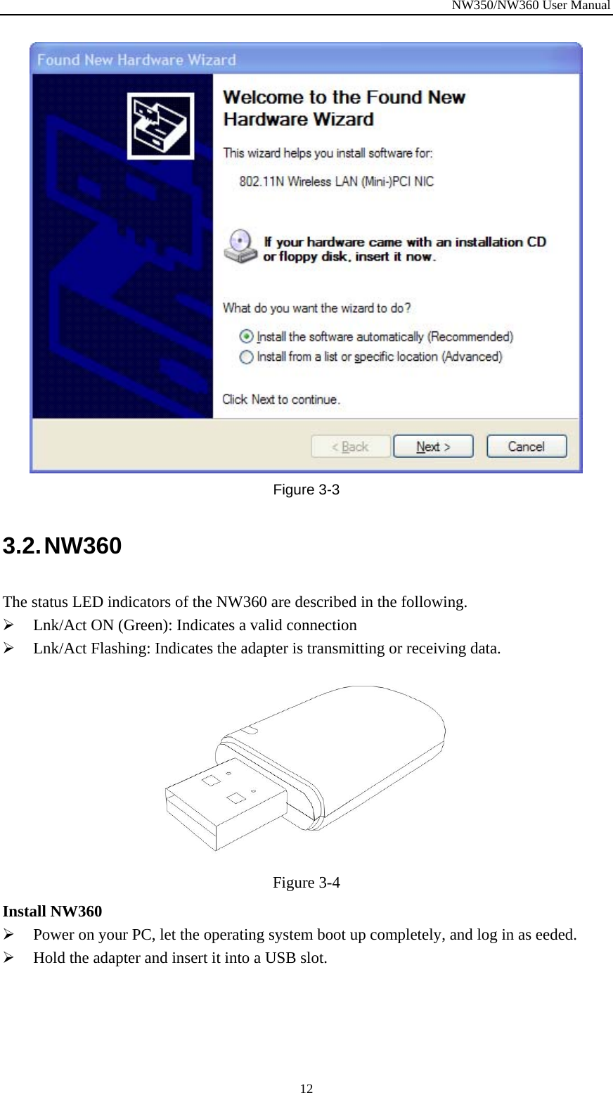 NW350/NW360 User Manual  12 Figure  3-3 3.2. NW360 The status LED indicators of the NW360 are described in the following. ¾ Lnk/Act ON (Green): Indicates a valid connection   ¾ Lnk/Act Flashing: Indicates the adapter is transmitting or receiving data.  Figure  3-4 Install NW360 ¾ Power on your PC, let the operating system boot up completely, and log in as eeded. ¾ Hold the adapter and insert it into a USB slot.   