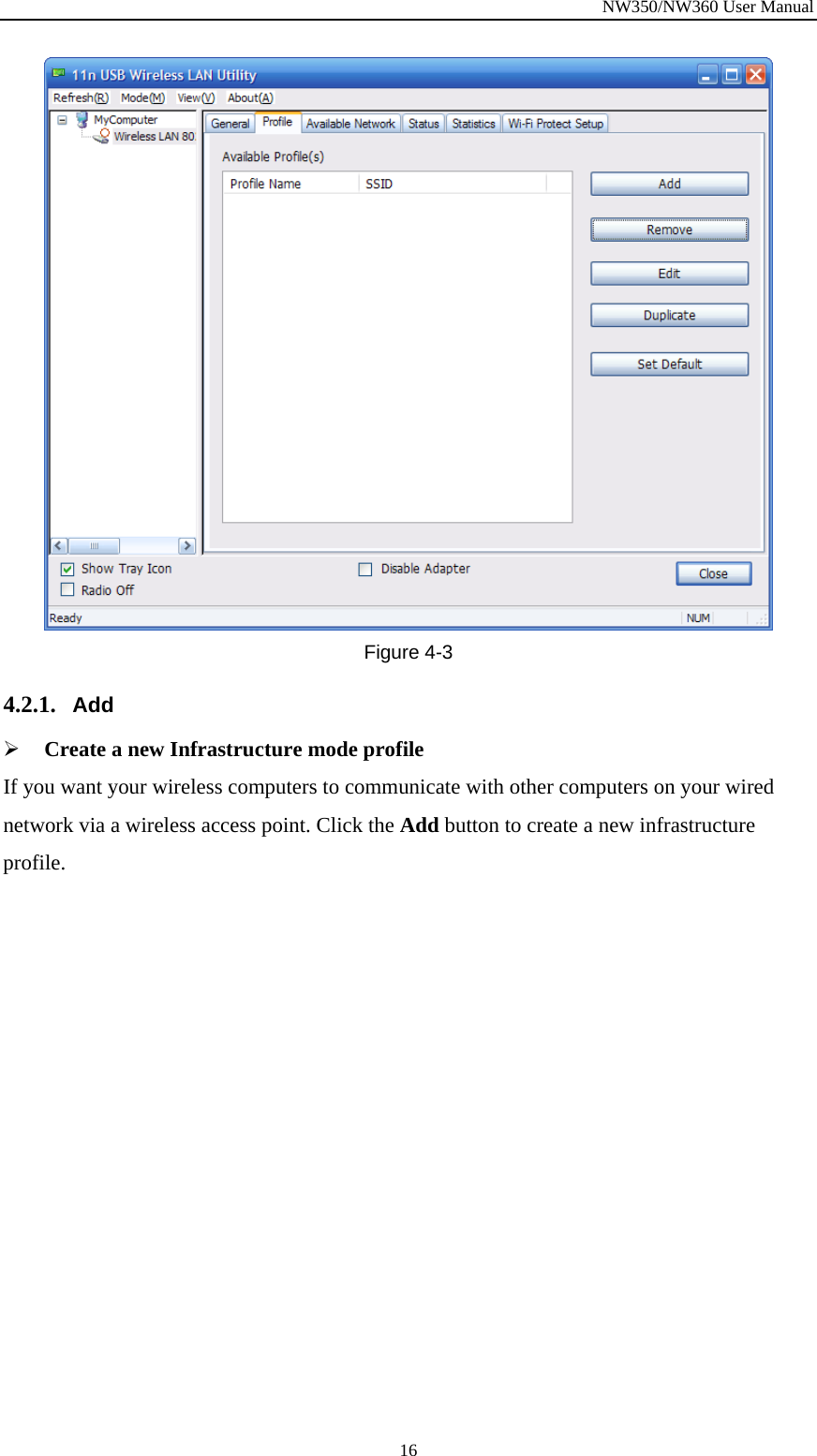 NW350/NW360 User Manual  16 Figure  4-3 4.2.1. Add   ¾ Create a new Infrastructure mode profile If you want your wireless computers to communicate with other computers on your wired network via a wireless access point. Click the Add button to create a new infrastructure profile. 