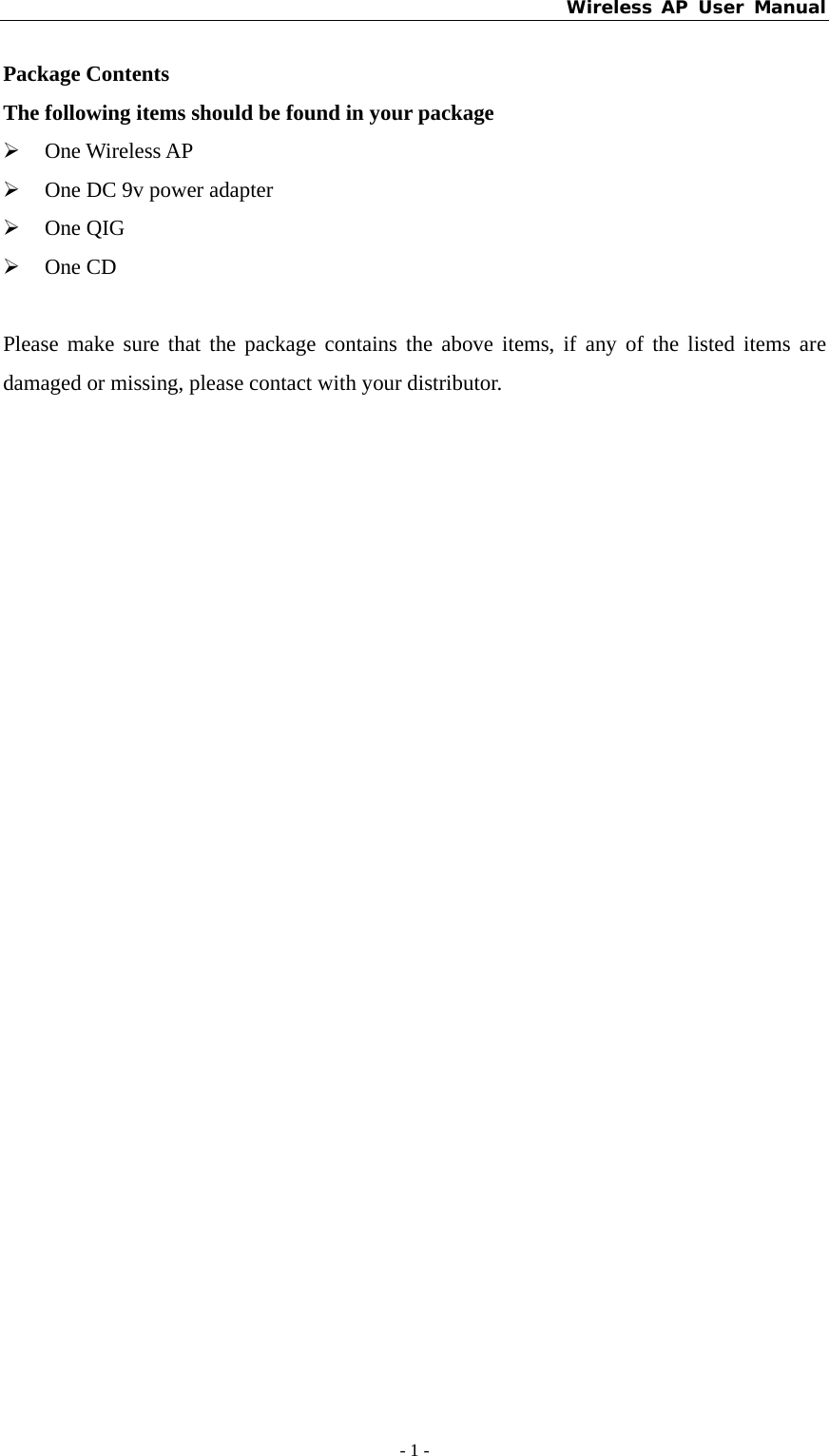 Wireless AP User Manual - 1 -  Package Contents The following items should be found in your package ¾ One Wireless AP   ¾ One DC 9v power adapter ¾ One QIG ¾ One CD  Please make sure that the package contains the above items, if any of the listed items are damaged or missing, please contact with your distributor. 