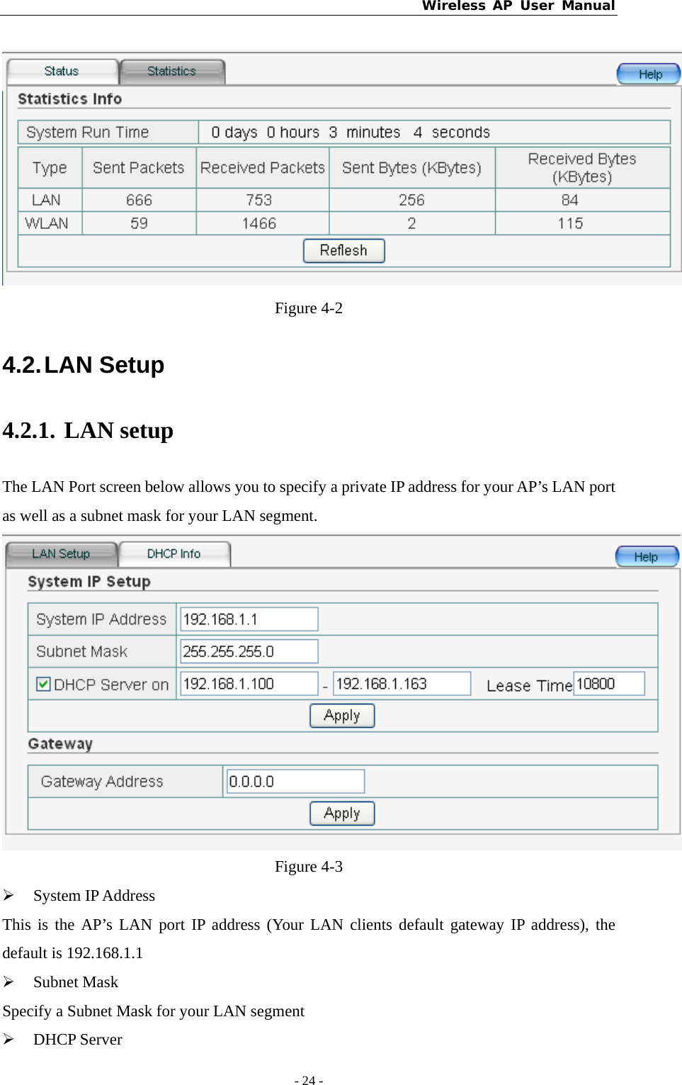 Wireless AP User Manual - 24 -   Figure 4-2 4.2. LAN  Setup   4.2.1. LAN setup The LAN Port screen below allows you to specify a private IP address for your AP’s LAN port as well as a subnet mask for your LAN segment.  Figure 4-3 ¾ System IP Address This is the AP’s LAN port IP address (Your LAN clients default gateway IP address), the default is 192.168.1.1 ¾ Subnet Mask Specify a Subnet Mask for your LAN segment ¾ DHCP Server 