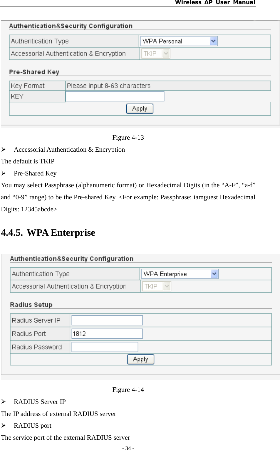 Wireless AP User Manual - 34 -   Figure 4-13 ¾ Accessorial Authentication &amp; Encryption The default is TKIP ¾ Pre-Shared Key You may select Passphrase (alphanumeric format) or Hexadecimal Digits (in the “A-F”, “a-f” and “0-9” range) to be the Pre-shared Key. &lt;For example: Passphrase: iamguest Hexadecimal Digits: 12345abcde&gt; 4.4.5. WPA Enterprise  Figure 4-14 ¾ RADIUS Server IP The IP address of external RADIUS server ¾ RADIUS port The service port of the external RADIUS server 