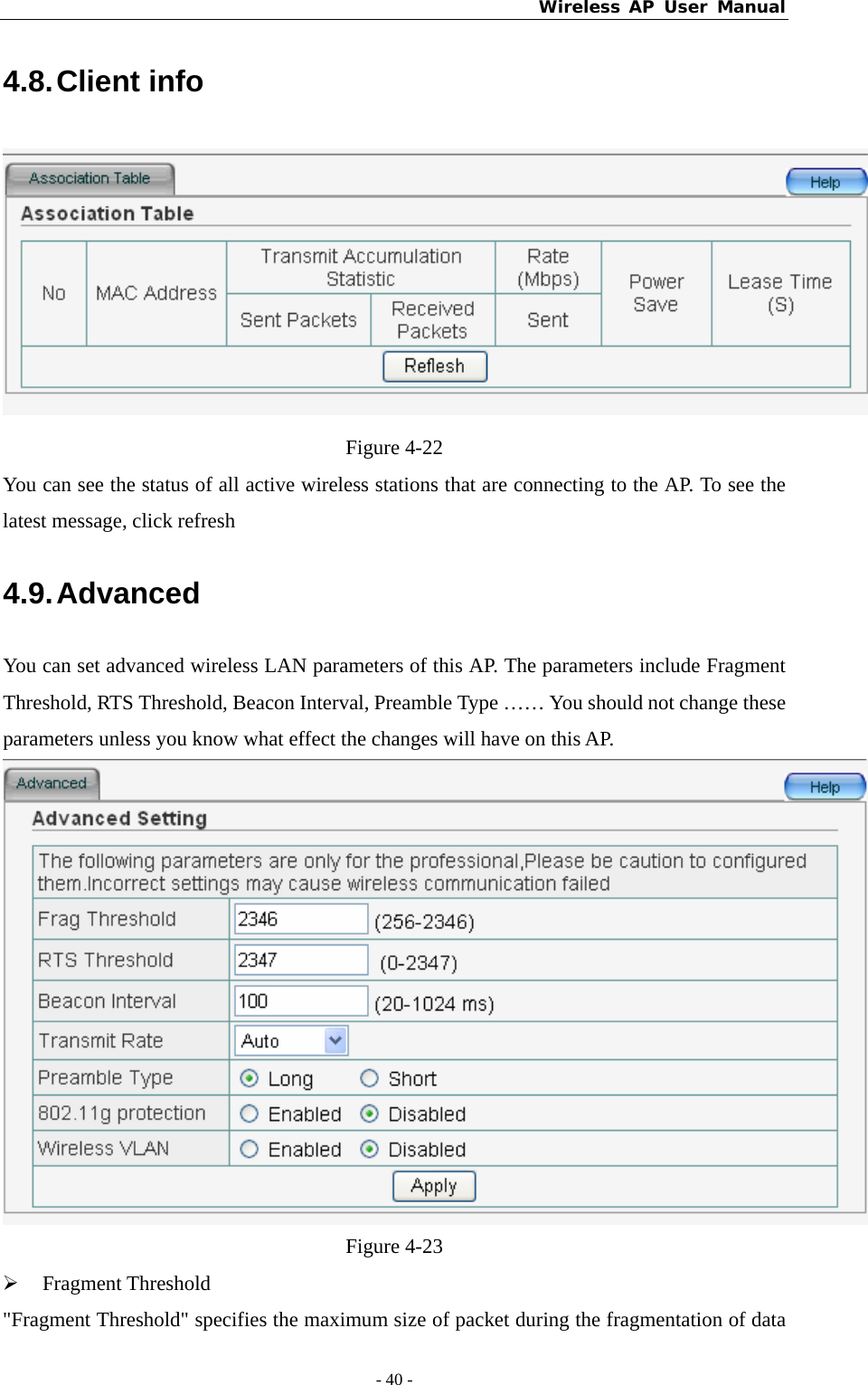 Wireless AP User Manual - 40 -  4.8. Client  info  Figure 4-22 You can see the status of all active wireless stations that are connecting to the AP. To see the latest message, click refresh 4.9. Advanced You can set advanced wireless LAN parameters of this AP. The parameters include Fragment Threshold, RTS Threshold, Beacon Interval, Preamble Type …… You should not change these parameters unless you know what effect the changes will have on this AP.  Figure 4-23 ¾ Fragment Threshold &quot;Fragment Threshold&quot; specifies the maximum size of packet during the fragmentation of data 