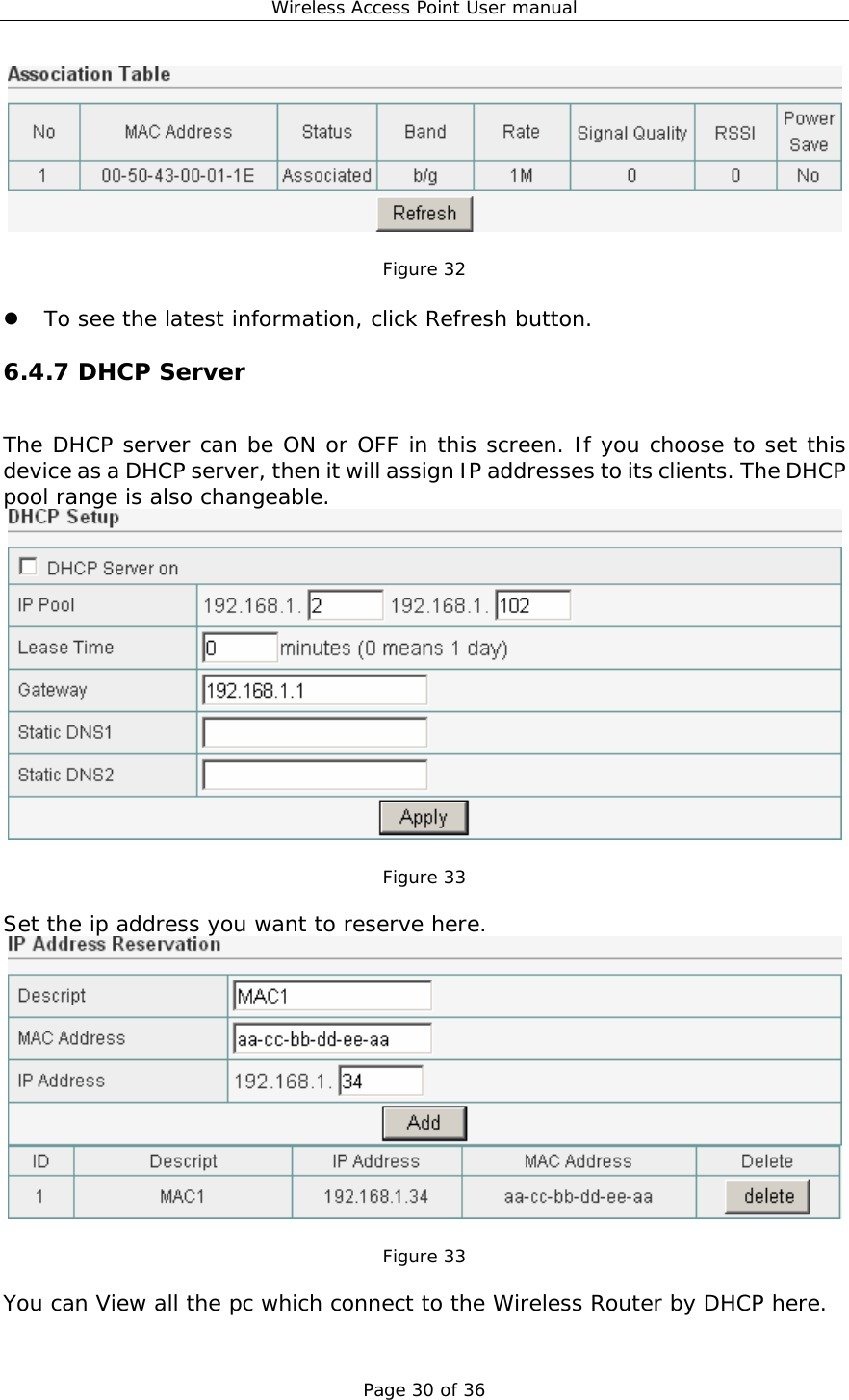 Wireless Access Point User manual Page 30 of 36   Figure 32  z To see the latest information, click Refresh button. 6.4.7 DHCP Server The DHCP server can be ON or OFF in this screen. If you choose to set this device as a DHCP server, then it will assign IP addresses to its clients. The DHCP pool range is also changeable.   Figure 33  Set the ip address you want to reserve here.   Figure 33  You can View all the pc which connect to the Wireless Router by DHCP here. 