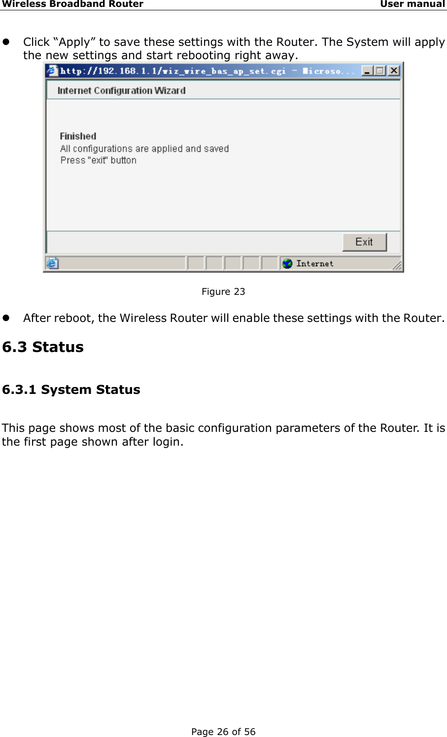 Wireless Broadband Router                                                   User manual Page 26 of 56 z Click “Apply” to save these settings with the Router. The System will apply the new settings and start rebooting right away.   Figure 23  z After reboot, the Wireless Router will enable these settings with the Router.   6.3 Status   6.3.1 System Status This page shows most of the basic configuration parameters of the Router. It is the first page shown after login.  