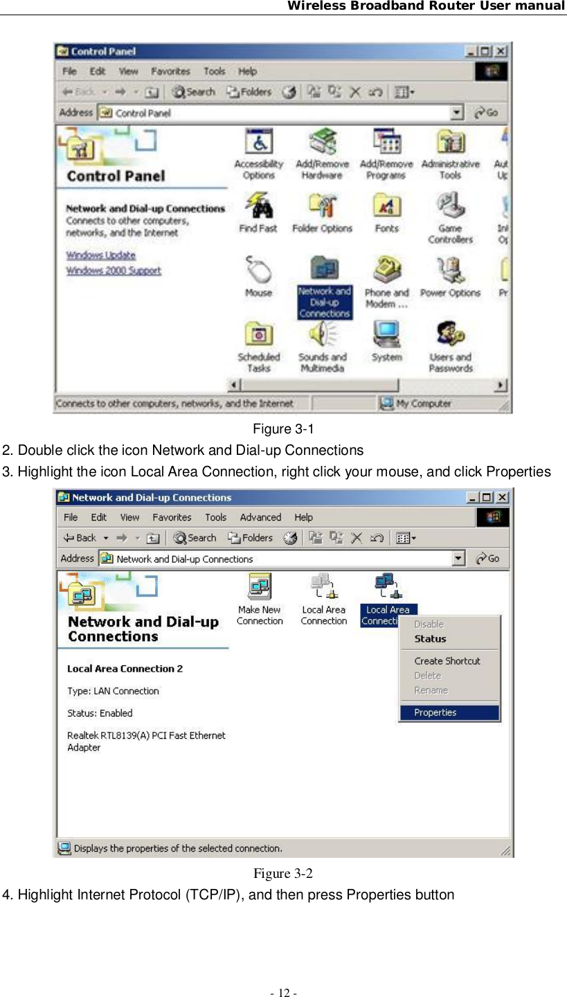 Wireless Broadband Router User manual- 12 -Figure 3-12. Double click the icon Network and Dial-up Connections3. Highlight the icon Local Area Connection, right click your mouse, and click PropertiesFigure 3-24. Highlight Internet Protocol (TCP/IP), and then press Properties button