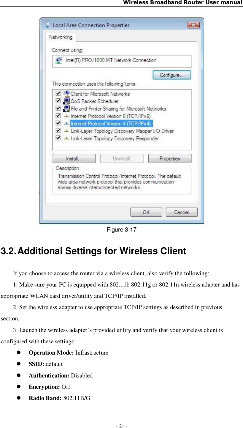 Wireless Broadband Router User manual- 21 -Figure 3-173.2. Additional Settings for Wireless ClientIf you choose to access the router via a wireless client, also verify the following:1. Make sure your PC is equipped with 802.11b 802.11g or 802.11n wireless adapter and hasappropriate WLAN card driver/utility and TCP/IP installed.2. Set the wireless adapter to use appropriate TCP/IP settings as described in previoussection.3. Launch the wireless adapter’s provided utility and verify that your wireless client isconfigured with these settings:Operation Mode: InfrastructureSSID: defaultAuthentication: DisabledEncryption: OffRadio Band: 802.11B/G