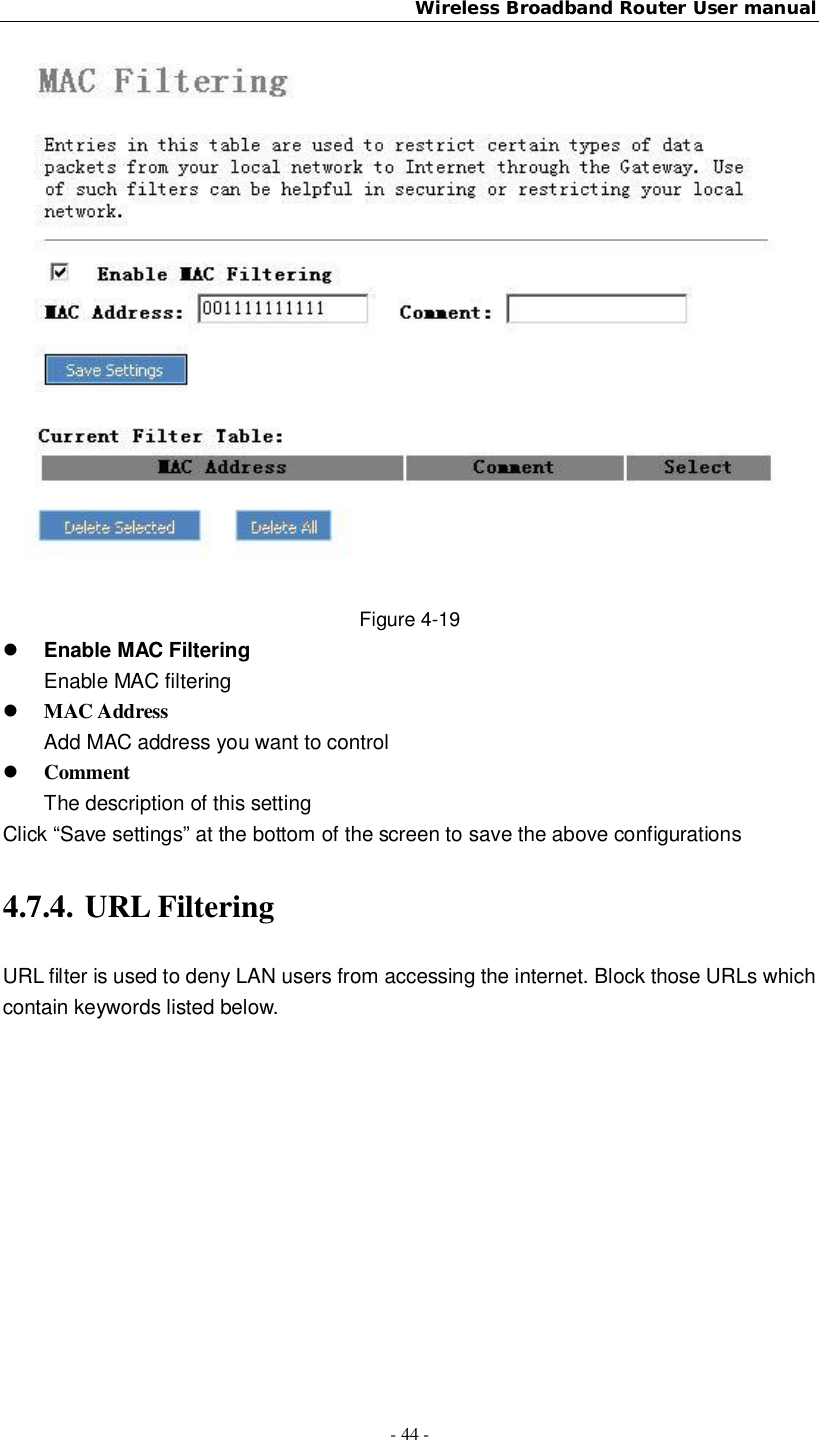 Wireless Broadband Router User manual- 44 -Figure 4-19Enable MAC FilteringEnable MAC filteringMAC AddressAdd MAC address you want to controlCommentThe description of this settingClick “Save settings” at the bottom of the screen to save the above configurations4.7.4. URL FilteringURL filter is used to deny LAN users from accessing the internet. Block those URLs whichcontain keywords listed below.