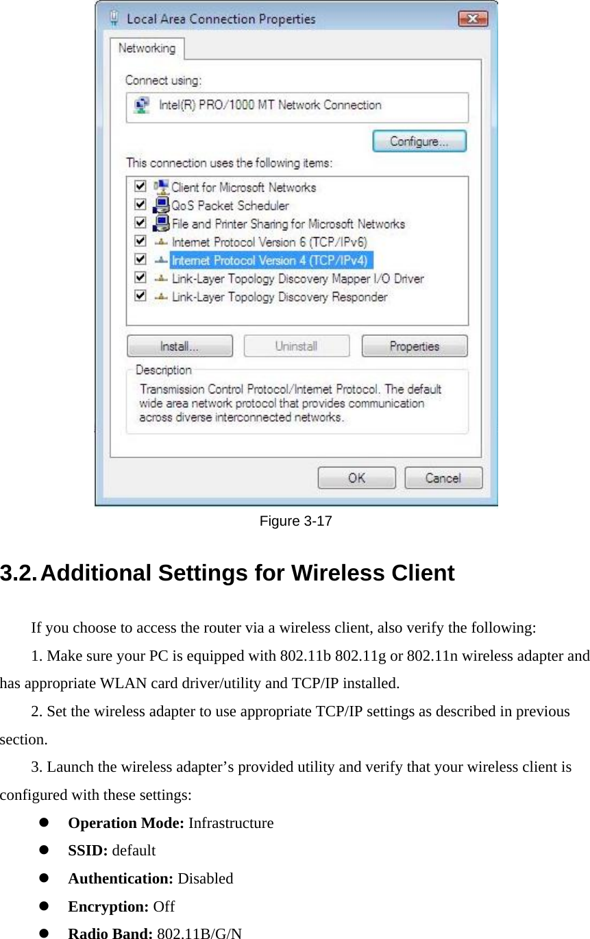  Figure  3-17 3.2. Additional Settings for Wireless Client If you choose to access the router via a wireless client, also verify the following: 1. Make sure your PC is equipped with 802.11b 802.11g or 802.11n wireless adapter and has appropriate WLAN card driver/utility and TCP/IP installed. 2. Set the wireless adapter to use appropriate TCP/IP settings as described in previous section. 3. Launch the wireless adapter’s provided utility and verify that your wireless client is configured with these settings: z Operation Mode: Infrastructure z SSID: default z Authentication: Disabled z Encryption: Off z Radio Band: 802.11B/G/N 