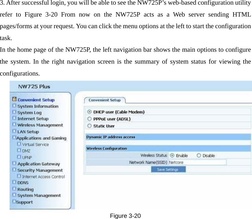 3. After successful login, you will be able to see the NW725P’s web-based configuration utility refer to Figure  3-20 From now on the NW725P acts as a Web server sending HTML pages/forms at your request. You can click the menu options at the left to start the configuration task. In the home page of the NW725P, the left navigation bar shows the main options to configure the system. In the right navigation screen is the summary of system status for viewing the configurations.  Figure  3-20 