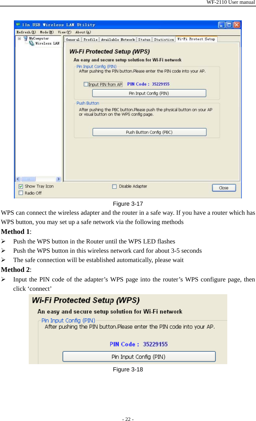 WF-2110 User manual - 22 -  Figure 3-17 WPS can connect the wireless adapter and the router in a safe way. If you have a router which has WPS button, you may set up a safe network via the following methods Method 1: ¾ Push the WPS button in the Router until the WPS LED flashes ¾ Push the WPS button in this wireless network card for about 3-5 seconds ¾ The safe connection will be established automatically, please wait Method 2: ¾ Input the PIN code of the adapter’s WPS page into the router’s WPS configure page, then click ‘connect’  Figure 3-18 