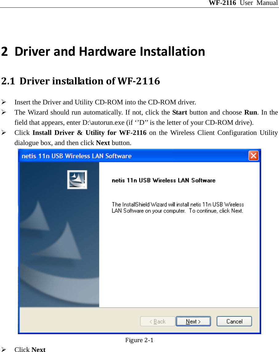 WF-2116 User Manual  2 DriverandHardwareInstallation2.1 DriverinstallationofWF2116¾ Insert the Driver and Utility CD-ROM into the CD-ROM driver. ¾ The Wizard should run automatically. If not, click the Start button and choose Run. In the field that appears, enter D:\autorun.exe (if ‘’D’’ is the letter of your CD-ROM drive). ¾ Click Install Driver &amp; Utility for WF-2116 on the Wireless Client Configuration Utility dialogue box, and then click Next button. Figure2‐1¾ Click Next 