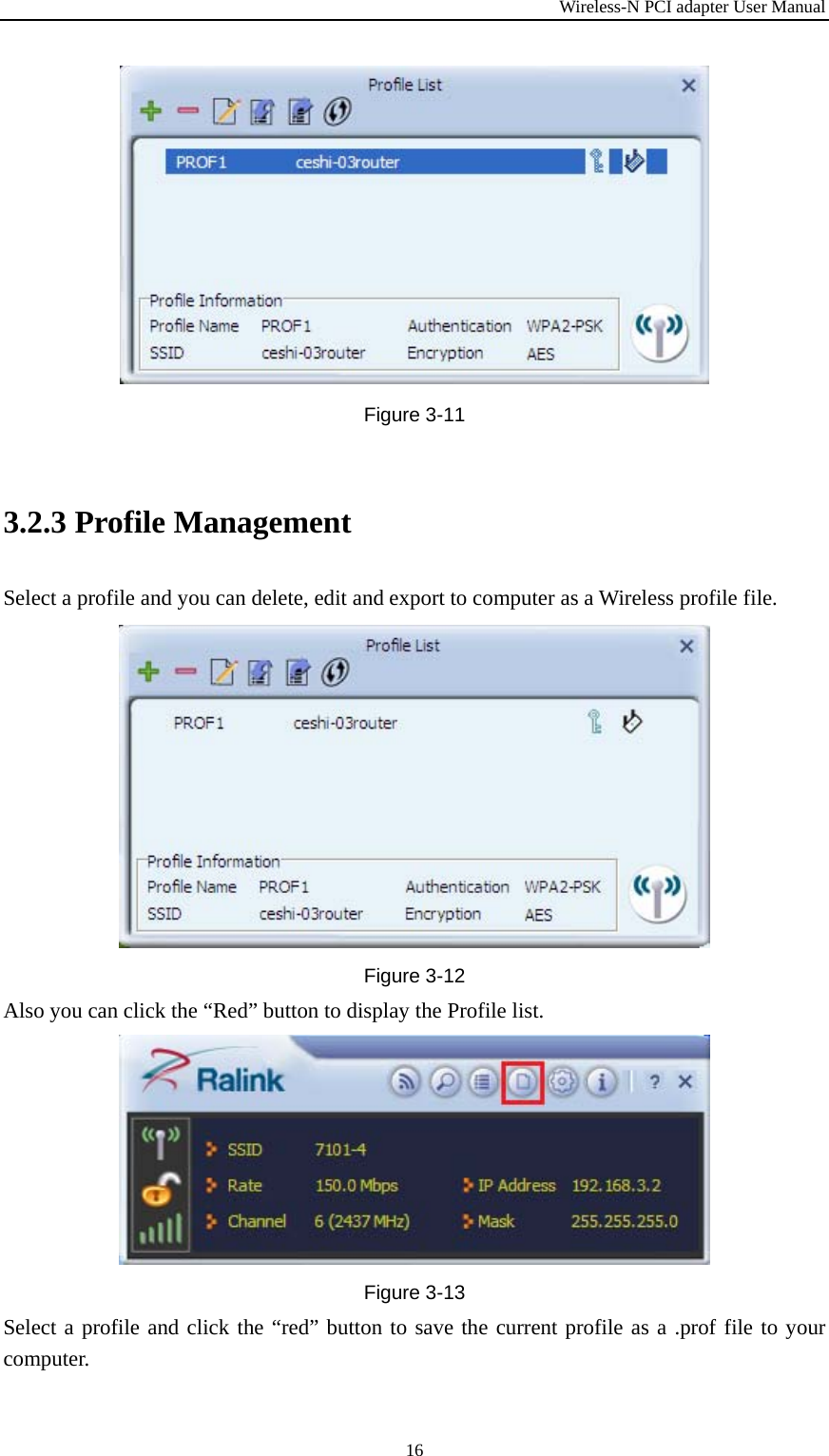 Wireless-N PCI adapter User Manual 16 Figure 3-11 3.2.3 Profile Management Select a profile and you can delete, edit and export to computer as a Wireless profile file. Figure 3-12 Also you can click the “Red” button to display the Profile list. Figure 3-13 Select a profile and click the “red” button to save the current profile as a .prof file to your computer. 
