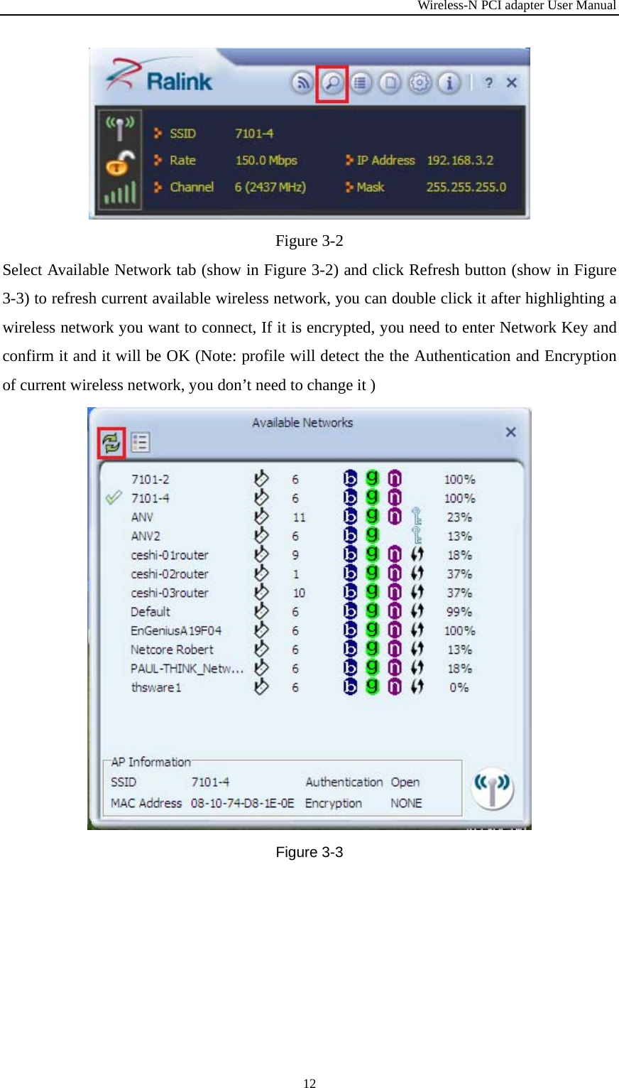 Wireless-N PCI adapter User Manual 12  Figure 3-2 Select Available Network tab (show in Figure 3-2) and click Refresh button (show in Figure 3-3) to refresh current available wireless network, you can double click it after highlighting a wireless network you want to connect, If it is encrypted, you need to enter Network Key and confirm it and it will be OK (Note: profile will detect the the Authentication and Encryption of current wireless network, you don’t need to change it ) Figure 3-3  