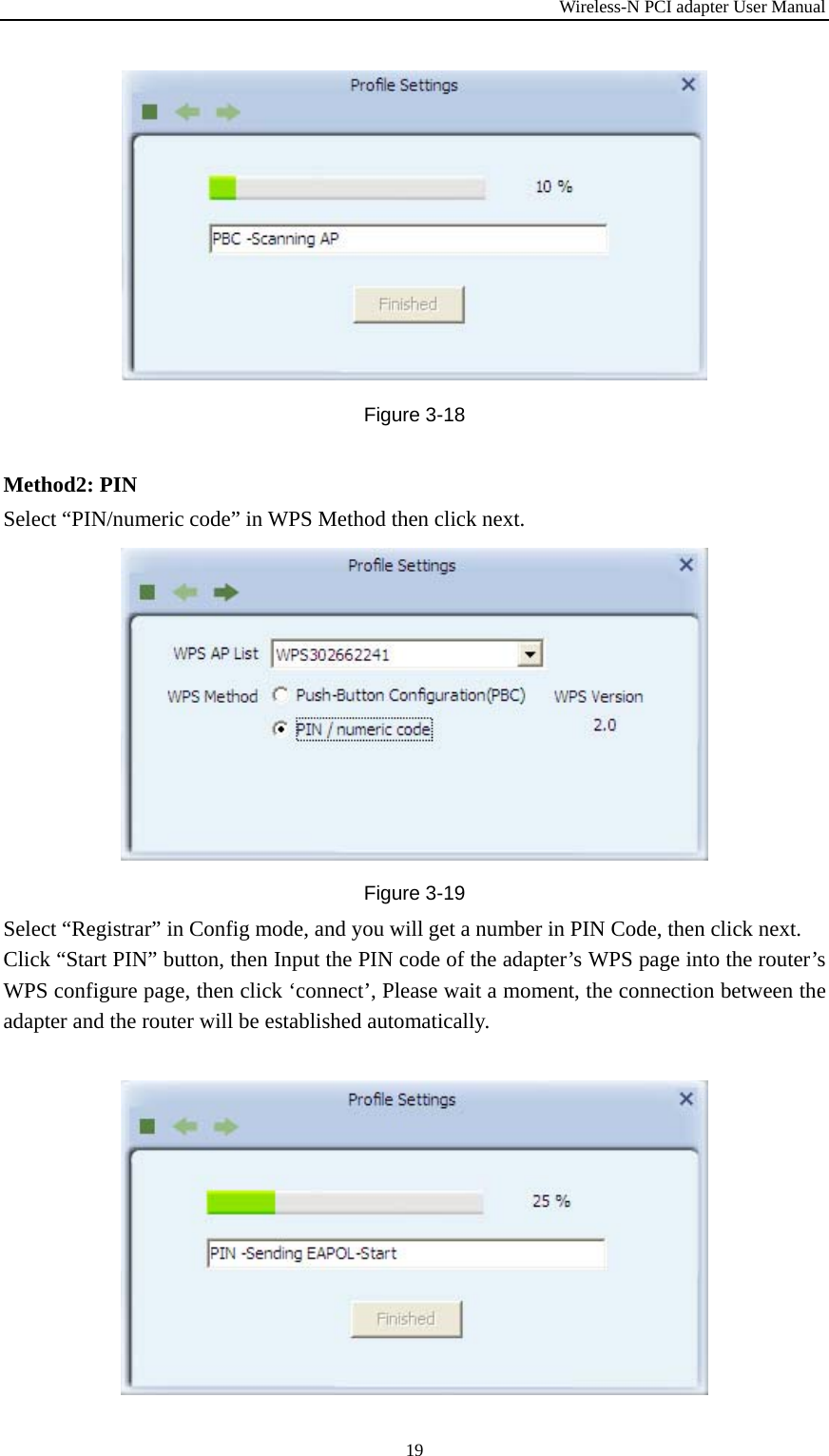 Wireless-N PCI adapter User Manual 19  Figure 3-18 Method2: PIN Select “PIN/numeric code” in WPS Method then click next.Figure 3-19 Select “Registrar” in Config mode, and you will get a number in PIN Code, then click next. Click “Start PIN” button, then Input the PIN code of the adapter’s WPS page into the router’s WPS configure page, then click ‘connect’, Please wait a moment, the connection between the adapter and the router will be established automatically.  