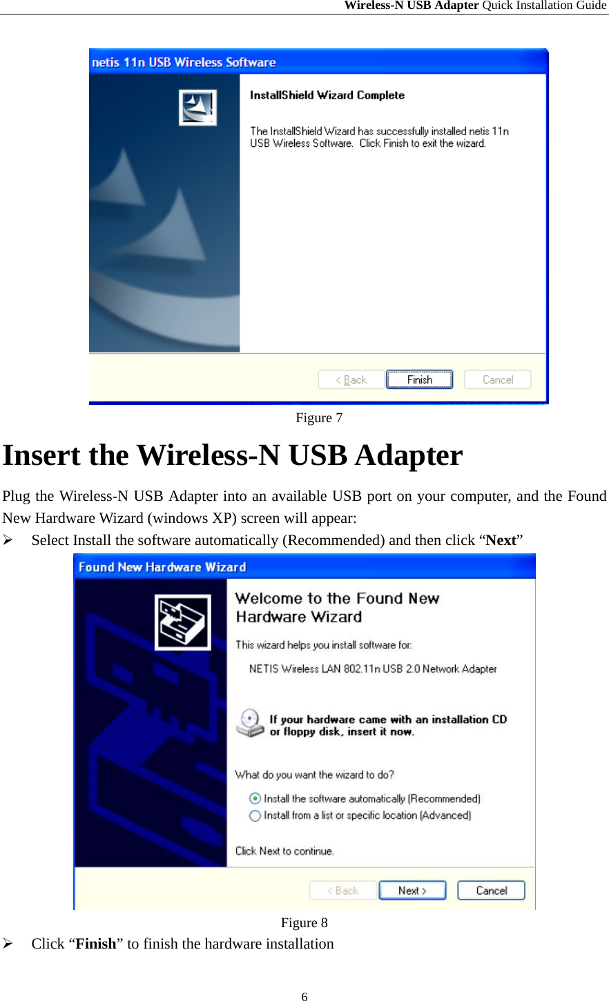 Wireless-N USB Adapter Quick Installation Guide 6  Figure 7 Insert the Wireless-N USB Adapter Plug the Wireless-N USB Adapter into an available USB port on your computer, and the Found New Hardware Wizard (windows XP) screen will appear: ¾ Select Install the software automatically (Recommended) and then click “Next”  Figure 8 ¾ Click “Finish” to finish the hardware installation 