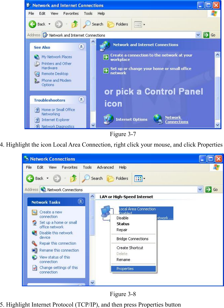    Figure 3-7 4. Highlight the icon Local Area Connection, right click your mouse, and click Properties  Figure 3-8 5. Highlight Internet Protocol (TCP/IP), and then press Properties button 