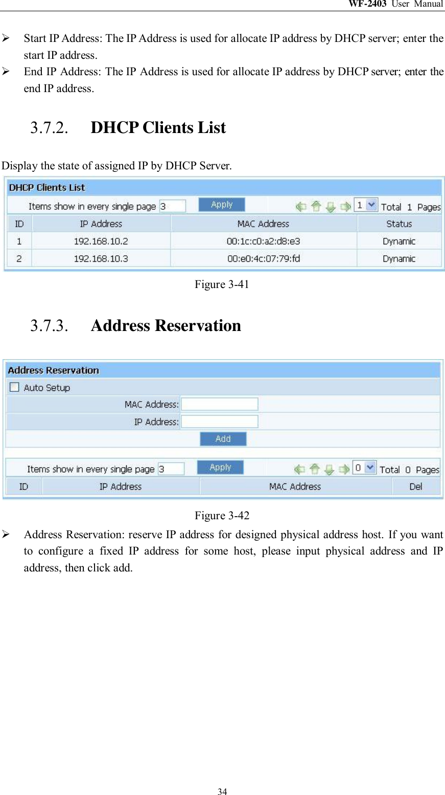 WF-2403  User  Manual  34  Start IP Address: The IP Address is used for allocate IP address by DHCP server; enter the start IP address.  End IP Address: The IP Address is used for allocate IP address by DHCP server; enter the end IP address. 3.7.2. DHCP Clients List Display the state of assigned IP by DHCP Server.  Figure 3-41 3.7.3. Address Reservation  Figure 3-42  Address Reservation: reserve IP address for designed physical address host. If you want to  configure  a  fixed  IP  address  for  some  host,  please  input  physical  address  and  IP address, then click add. 