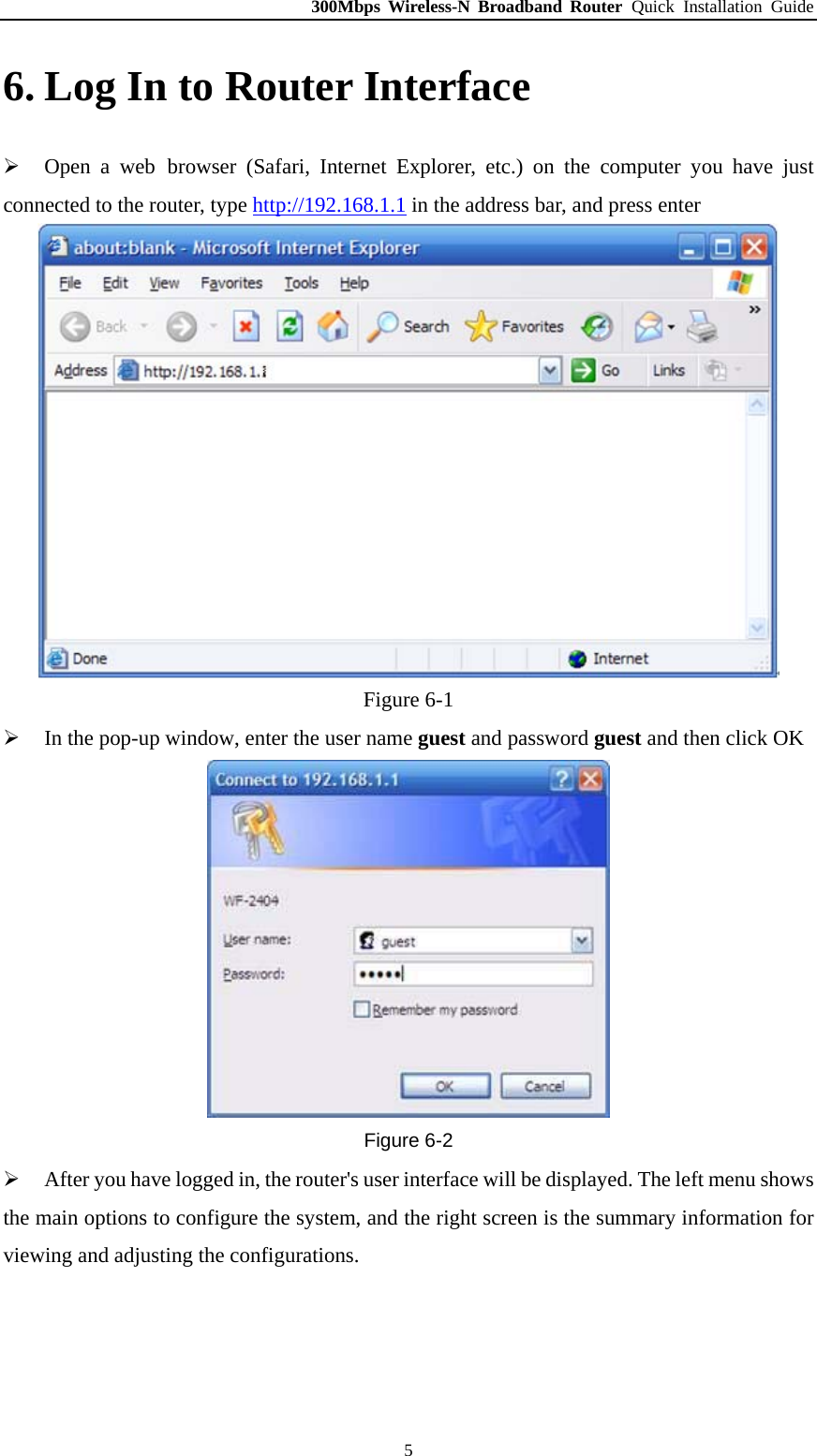 300Mbps Wireless-N Broadband Router Quick Installation Guide  56. Log In to Router Interface ¾ Open a web browser (Safari, Internet Explorer, etc.) on the computer you have just connected to the router, type http://192.168.1.1 in the address bar, and press enter  Figure 6-1 ¾ In the pop-up window, enter the user name guest and password guest and then click OK  Figure 6-2 ¾ After you have logged in, the router&apos;s user interface will be displayed. The left menu shows the main options to configure the system, and the right screen is the summary information for viewing and adjusting the configurations. 