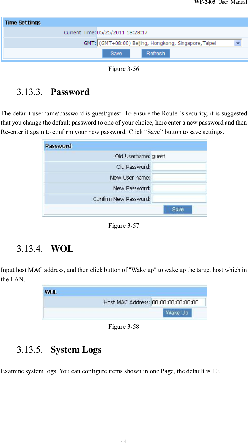 WF-2405  User  Manual  44  Figure 3-56 3.13.3. Password The default username/password is guest/guest. To ensure the Router‟s security, it is suggested that you change the default password to one of your choice, here enter a new password and then Re-enter it again to confirm your new password. Click “Save” button to save settings.  Figure 3-57 3.13.4. WOL Input host MAC address, and then click button of &quot;Wake up&quot; to wake up the target host which in the LAN.  Figure 3-58 3.13.5. System Logs Examine system logs. You can configure items shown in one Page, the default is 10. 