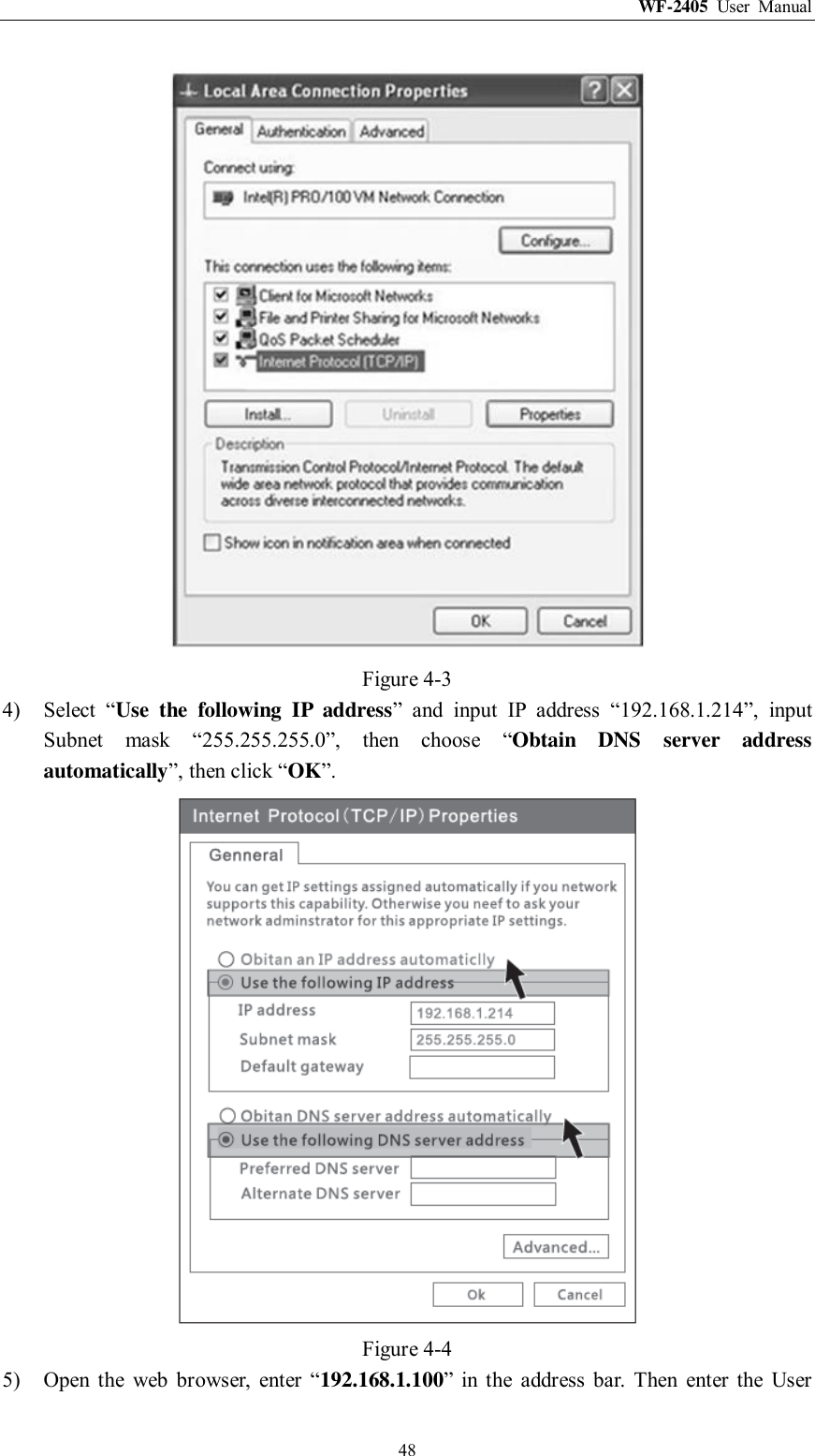 WF-2405  User  Manual  48  Figure 4-3 4) Select  “Use  the  following  IP  address”  and  input  IP  address  “192.168.1.214”,  input Subnet  mask  “255.255.255.0”,  then  choose  “Obtain  DNS  server  address automatically”, then click “OK”.  Figure 4-4 5) Open  the  web  browser,  enter  “192.168.1.100”  in  the  address  bar.  Then  enter  the  User 