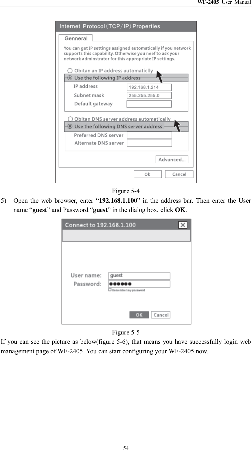 WF-2405  User  Manual  54  Figure 5-4 5) Open  the  web  browser,  enter  “192.168.1.100”  in  the  address  bar.  Then  enter  the  User name “guest” and Password “guest” in the dialog box, click OK.  Figure 5-5 If you can see  the picture as below(figure 5-6), that means you have successfully login web management page of WF-2405. You can start configuring your WF-2405 now. 